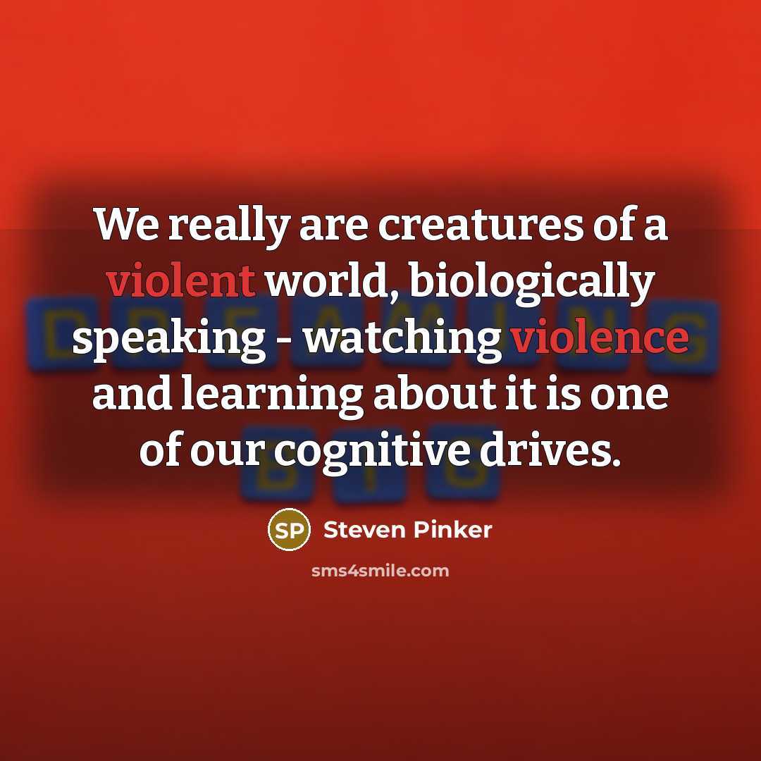 “We really are creatures of a violent world, biologically speaking - watching violence and learning about it is one of our cognitive drives.” quote by Steven Pinker