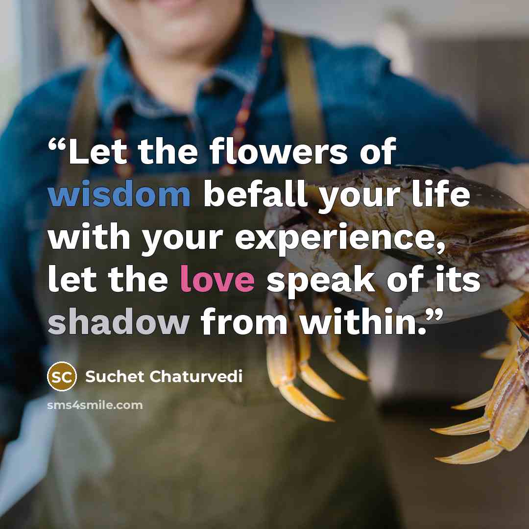 “Let the flowers of wisdom befall your life with your experience, let the love speak of its shadow from within.” quote by Suchet Chaturvedi
