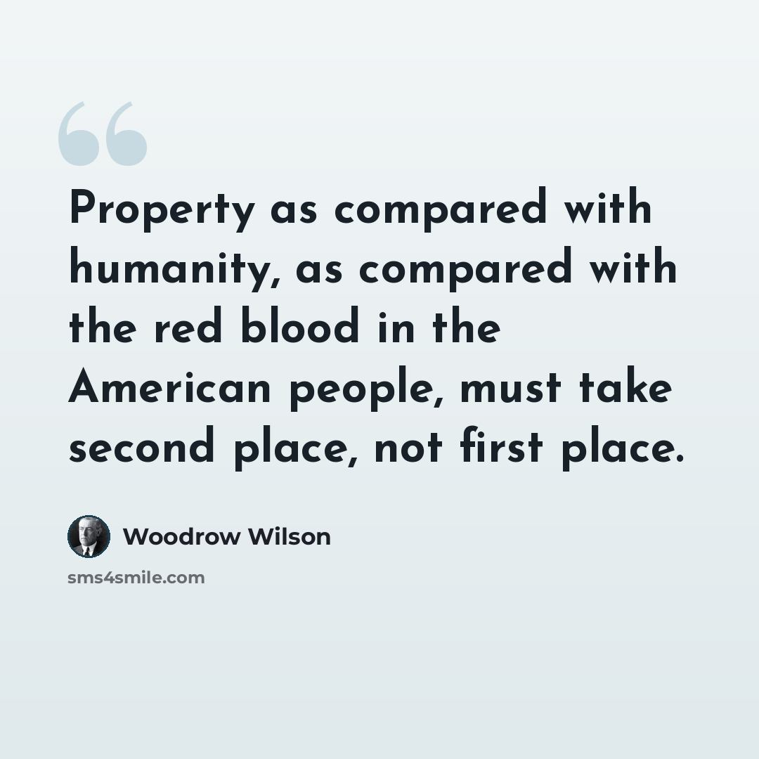 “Property as compared with humanity, as compared with the red blood in the American people, must take second place, not first place.” quote by Woodrow Wilson