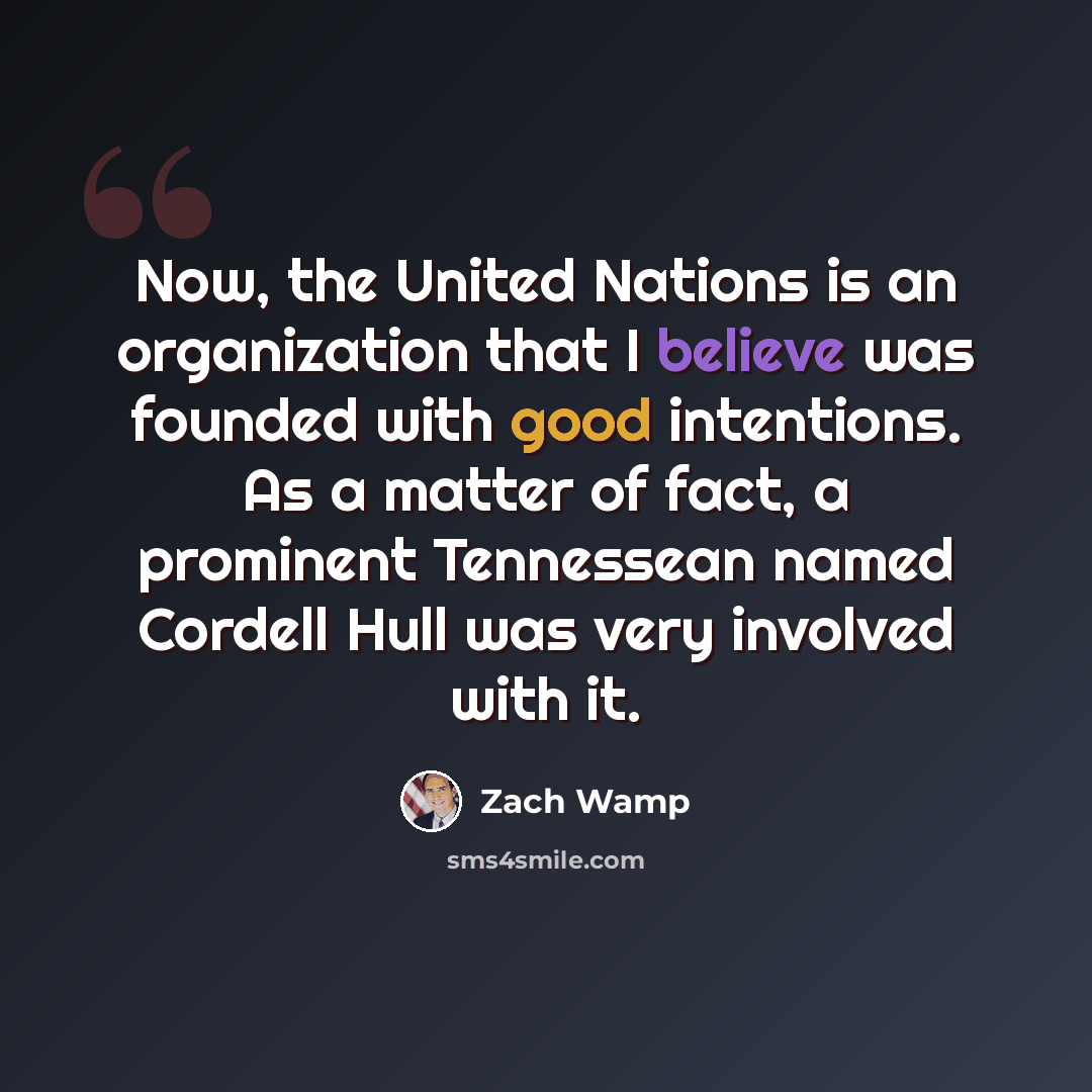 “Now, the United Nations is an organization that I believe was founded with good intentions. As a matter of fact, a prominent Tennessean named Cordell Hull was very involved with it.” quote by Zach Wamp