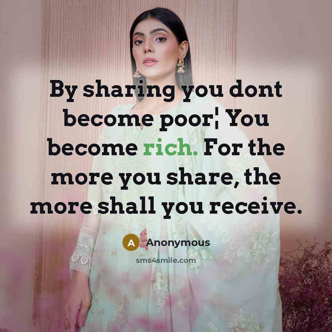“By sharing you dont become poor¦ You become rich. For the more you share, the more shall you receive.” quote by Anonymous