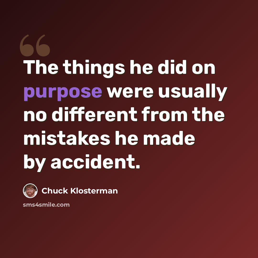 “The things he did on purpose were usually no different from the mistakes he made by accident.” quote by Chuck Klosterman