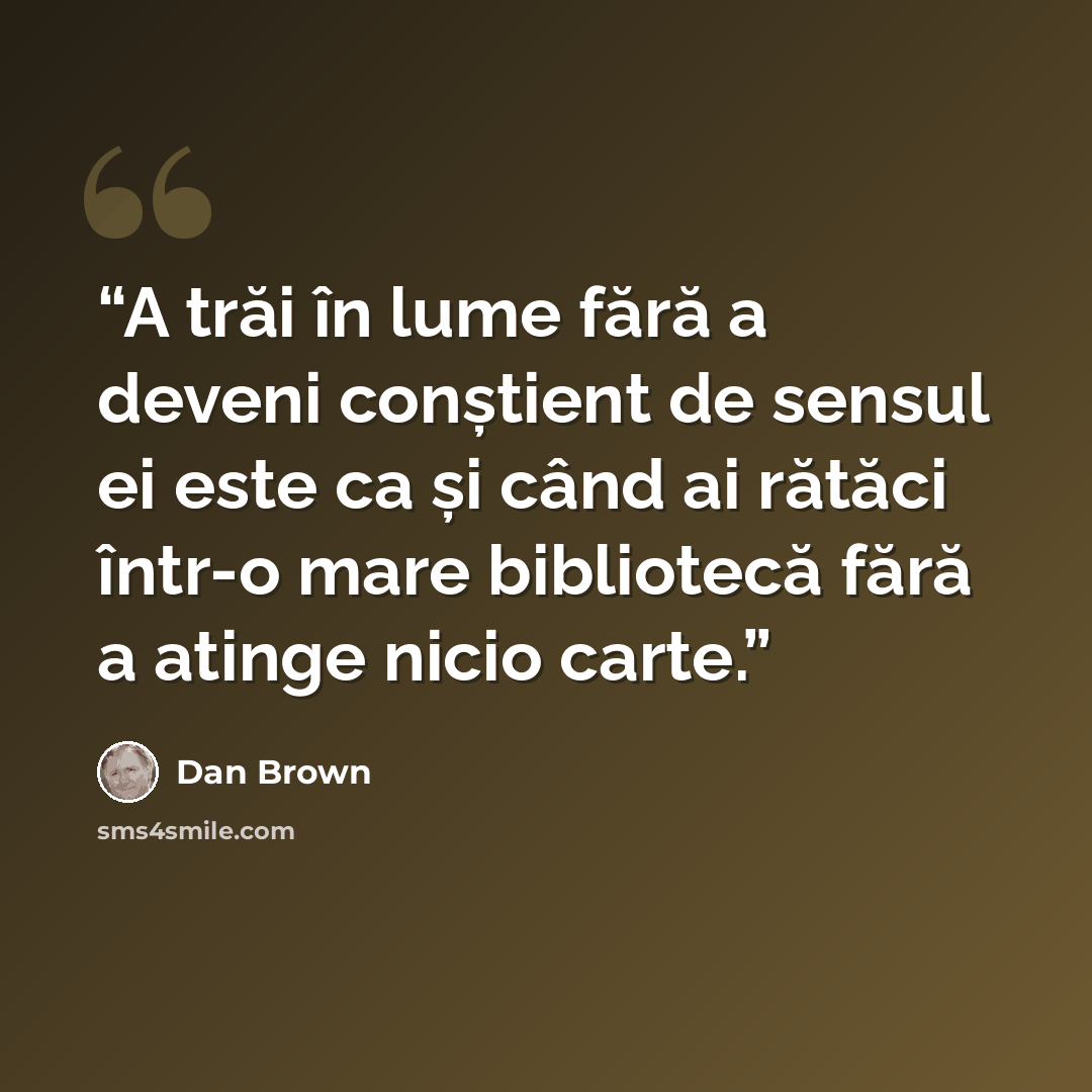 “A trăi în lume fără a deveni conștient de sensul ei este ca și când ai rătăci într-o mare bibliotecă fără a atinge nicio carte.” quote by Dan Brown