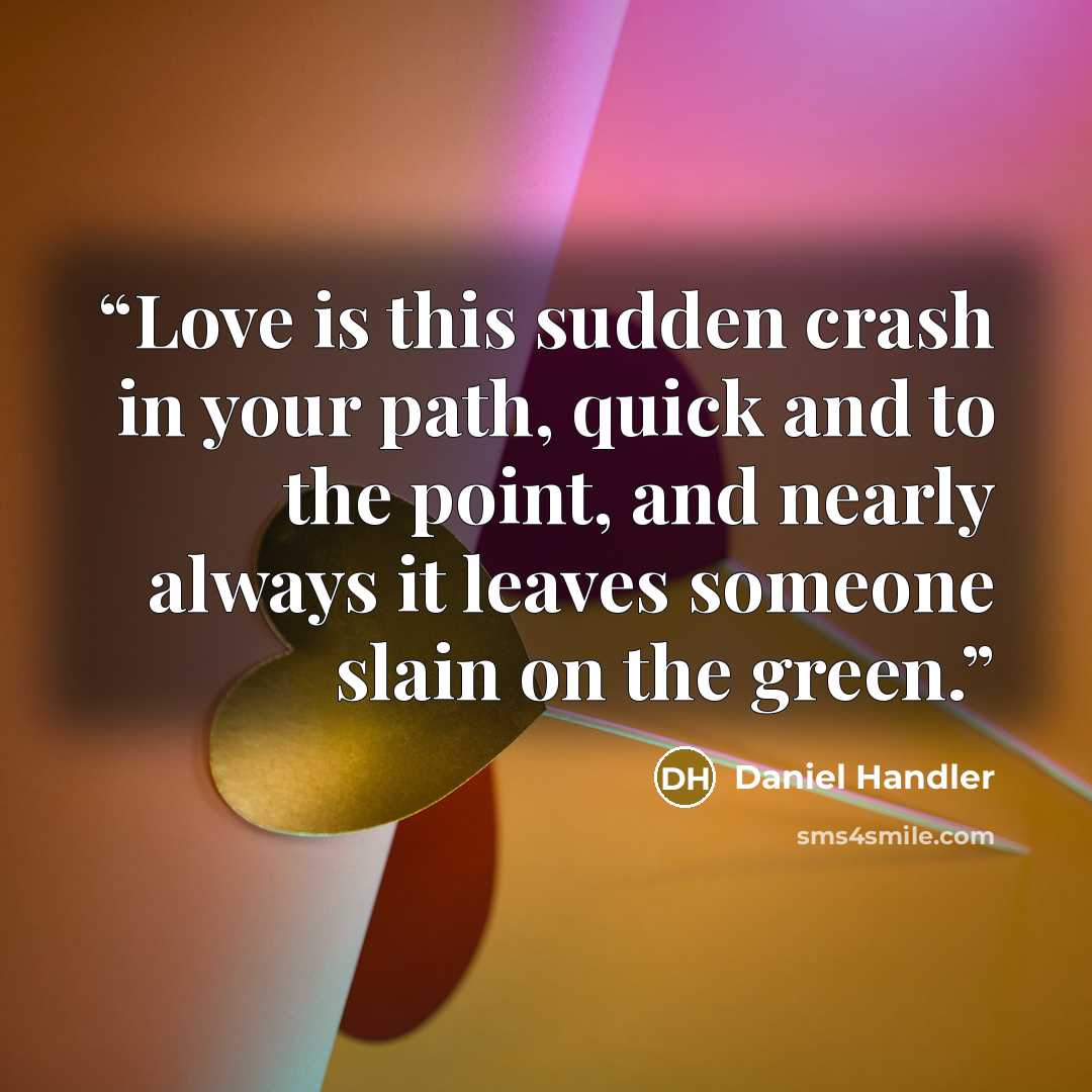 “Love is this sudden crash in your path, quick and to the point, and nearly always it leaves someone slain on the green.” quote by Daniel Handler