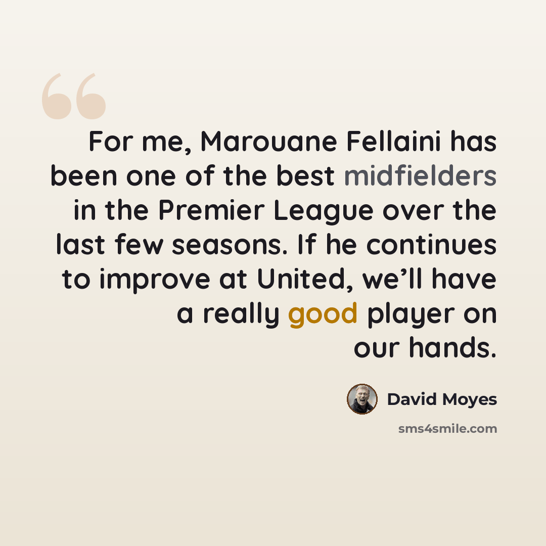 “For me, Marouane Fellaini has been one of the best midfielders in the Premier League over the last few seasons. If he continues to improve at United, we’ll have a really good player on our hands.” quote by David Moyes