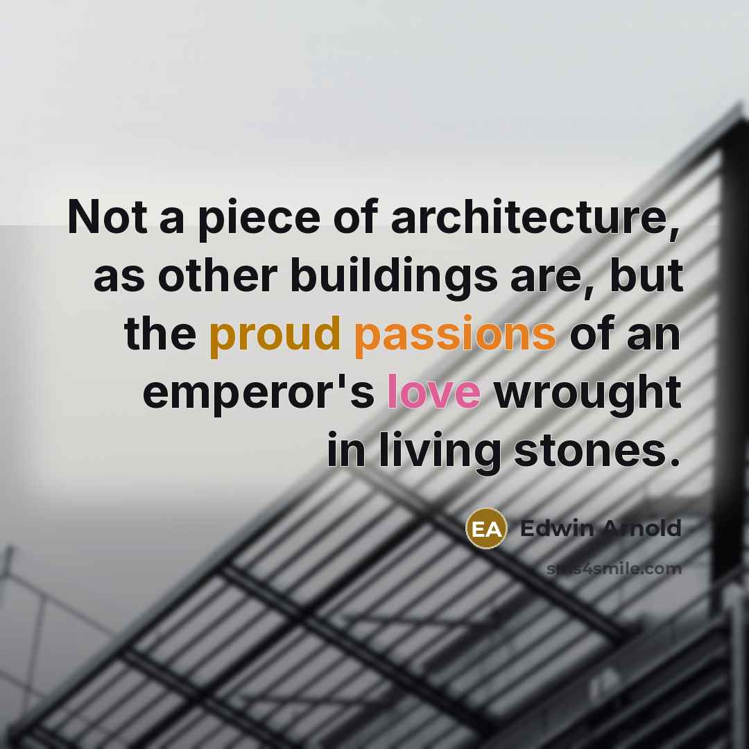 “Not a piece of architecture, as other buildings are, but the proud passions of an emperor's love wrought in living stones.” quote by Edwin Arnold