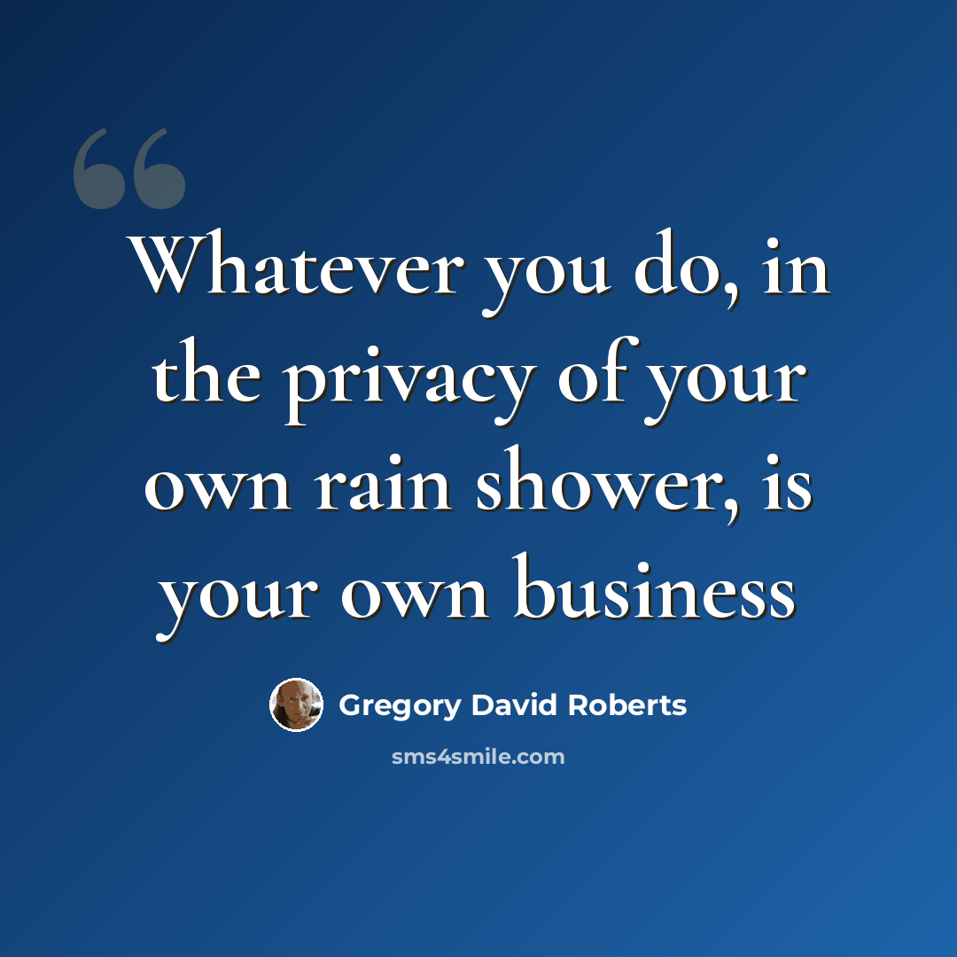 “Whatever you do, in the privacy of your own rain shower, is your own business” quote by Gregory David Roberts