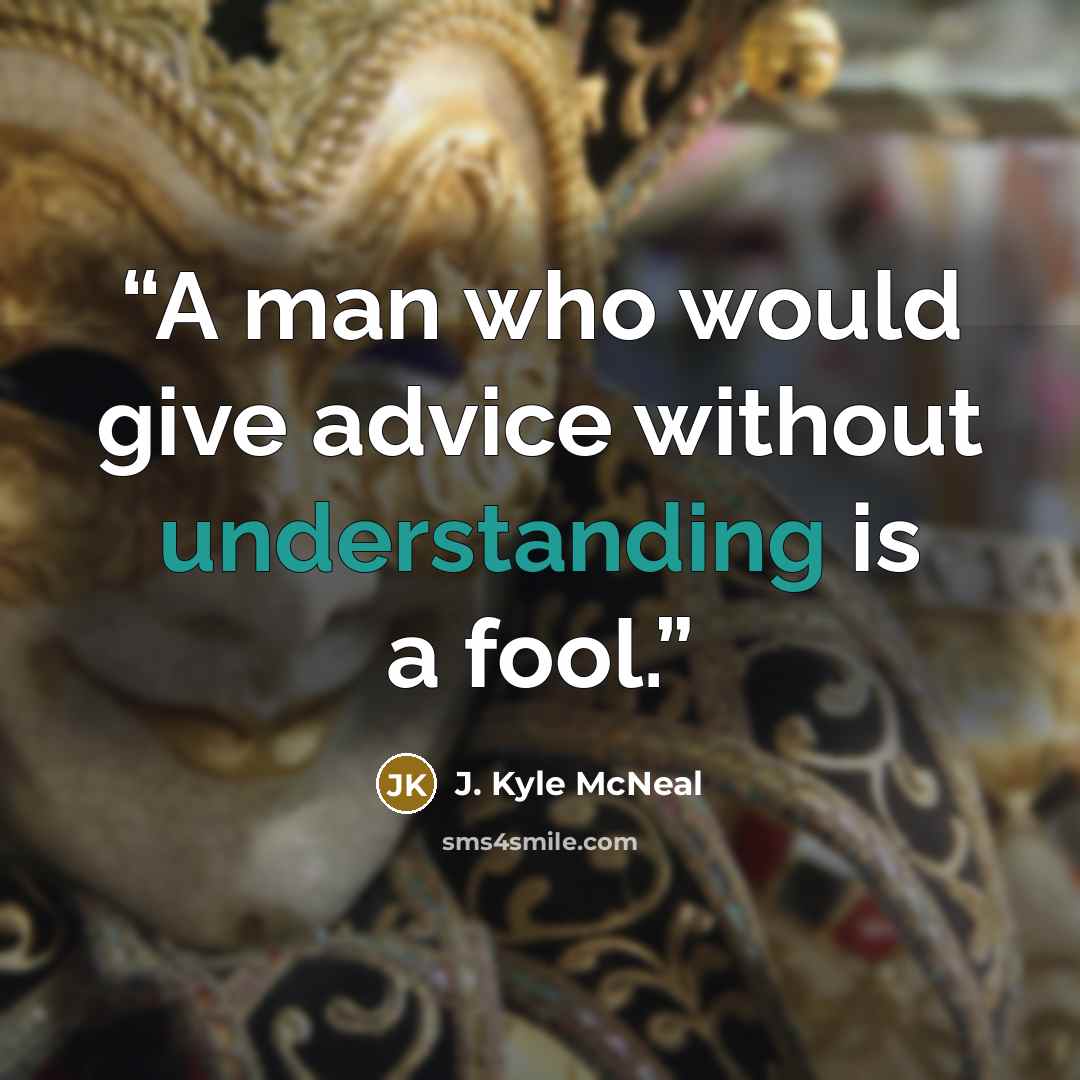 “A man who would give advice without understanding is a fool.” quote by J. Kyle McNeal