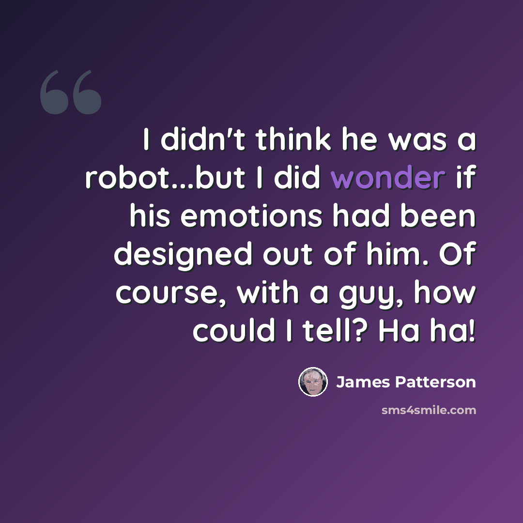 “I didn't think he was a robot...but I did wonder if his emotions had been designed out of him. Of course, with a guy, how could I tell? Ha ha!” quote by James Patterson