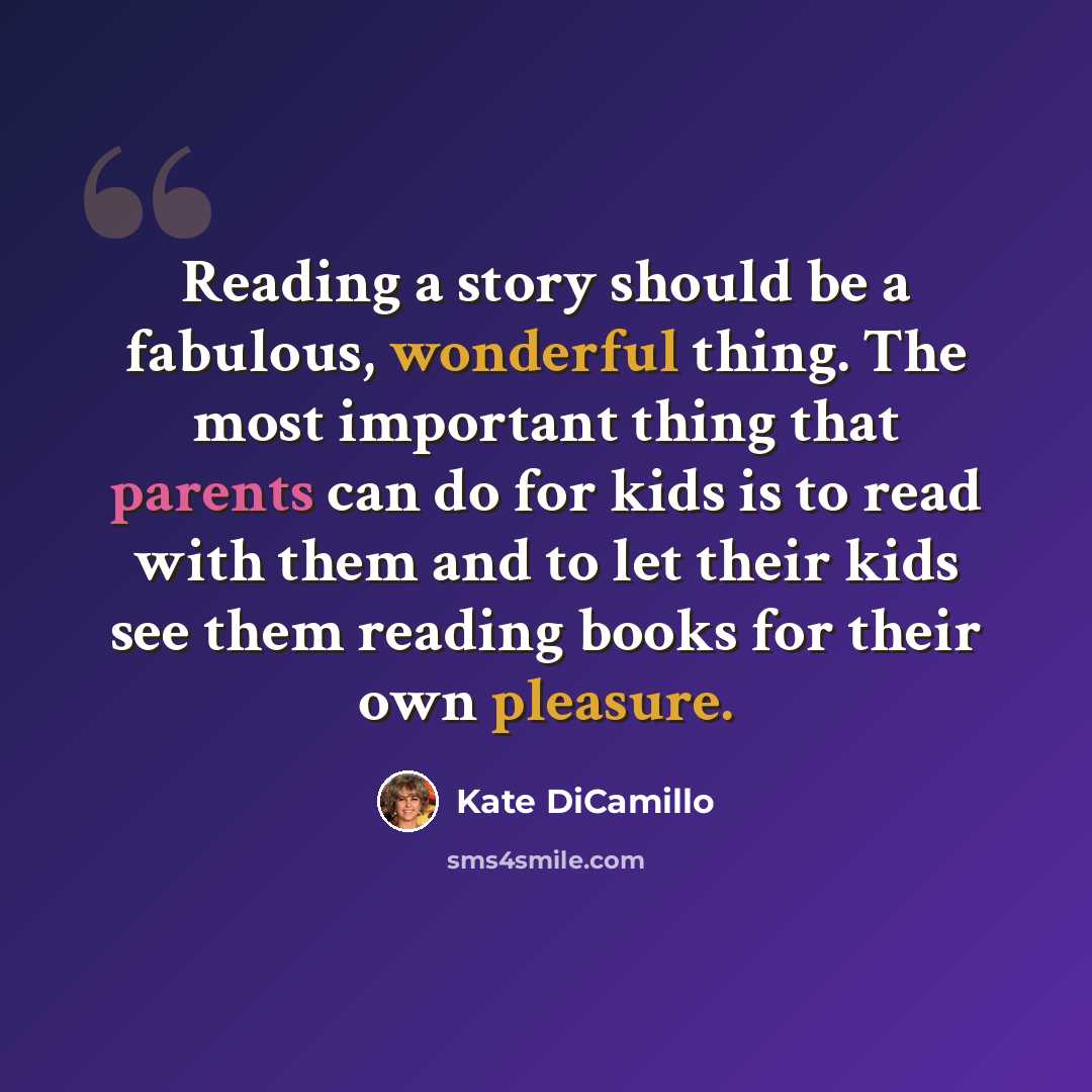 “Reading a story should be a fabulous, wonderful thing. The most important thing that parents can do for kids is to read with them and to let their kids see them reading books for their own pleasure.” quote by Kate DiCamillo