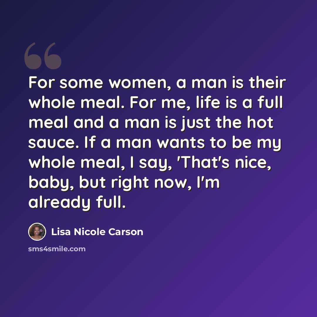 “For some women, a man is their whole meal. For me, life is a full meal and a man is just the hot sauce. If a man wants to be my whole meal, I say, 'That's nice, baby, but right now, I'm already full.” quote by Lisa Nicole Carson