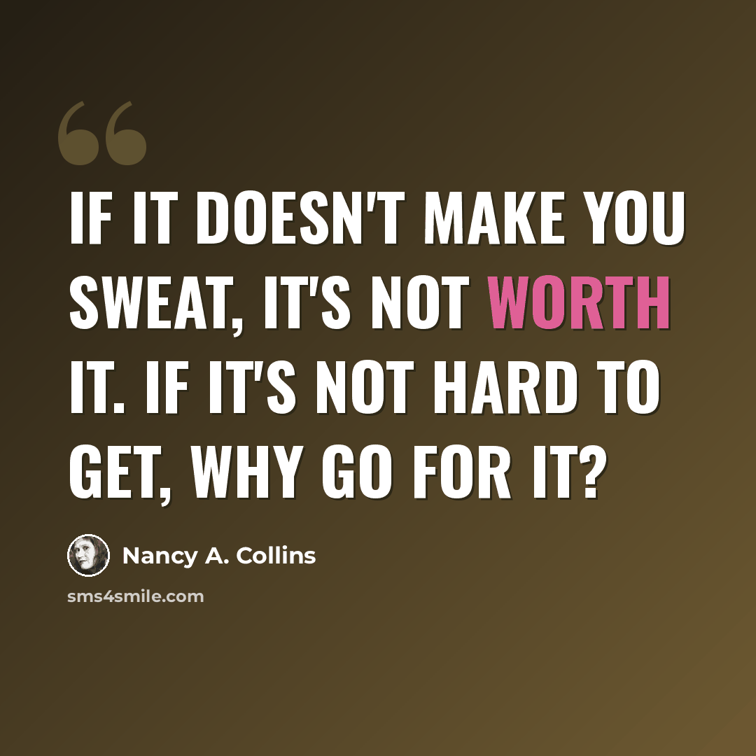 “If it doesn't make you sweat, it's not worth it. If it's not hard to get, why go for it?” quote by Nancy A. Collins