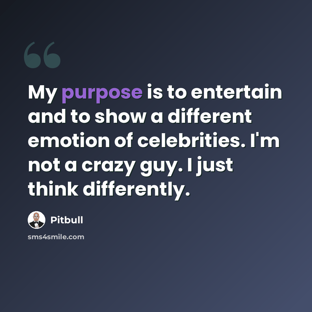 “My purpose is to entertain and to show a different emotion of celebrities. I'm not a crazy guy. I just think differently.” quote by Pitbull
