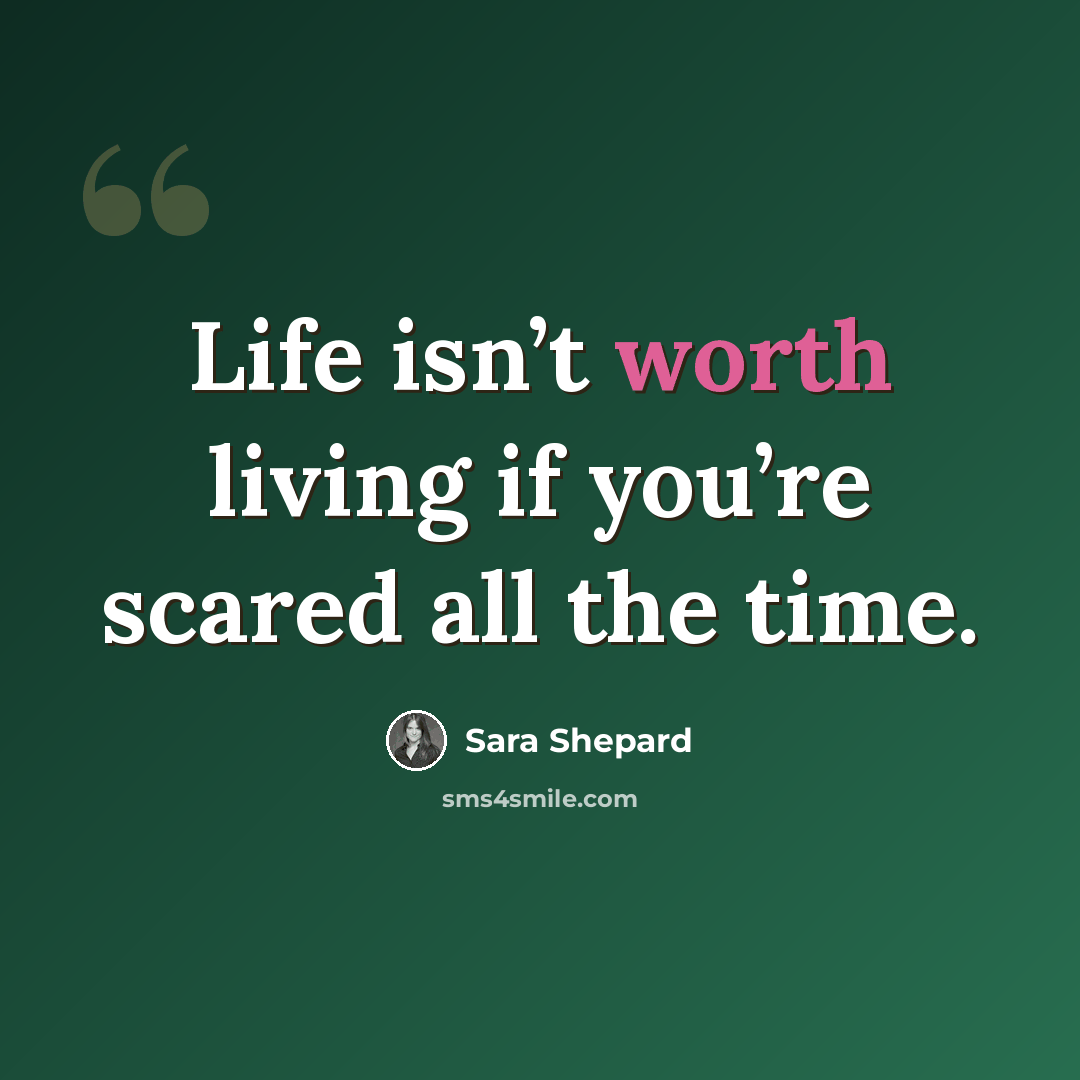 “Life isn’t worth living if you’re scared all the time.” quote by Sara Shepard
