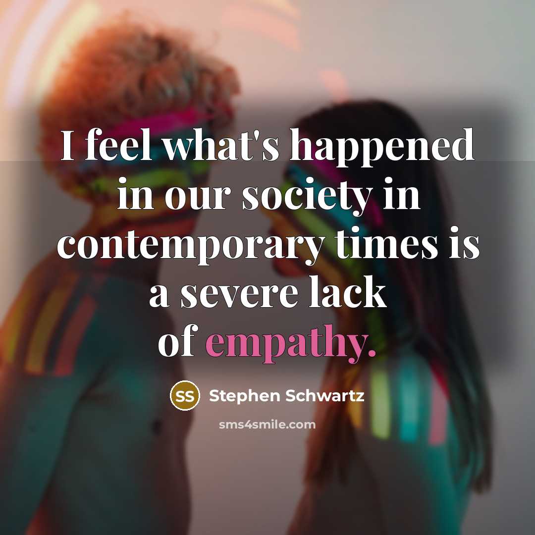 “I feel what's happened in our society in contemporary times is a severe lack of empathy.” quote by Stephen Schwartz