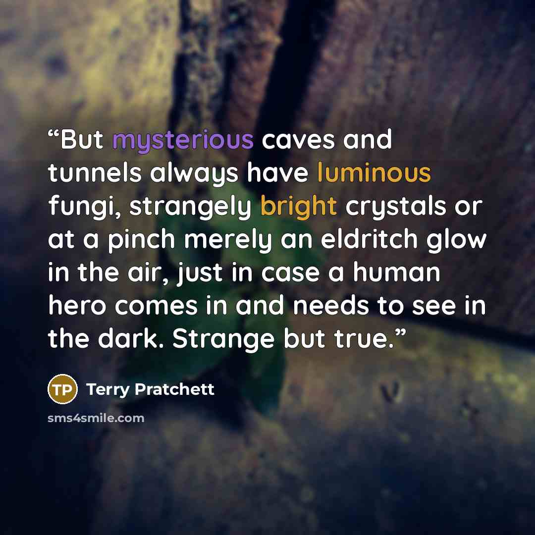 “But mysterious caves and tunnels always have luminous fungi, strangely bright crystals or at a pinch merely an eldritch glow in the air, just in case a human hero comes in and needs to see in the dark. Strange but true.” quote by Terry Pratchett