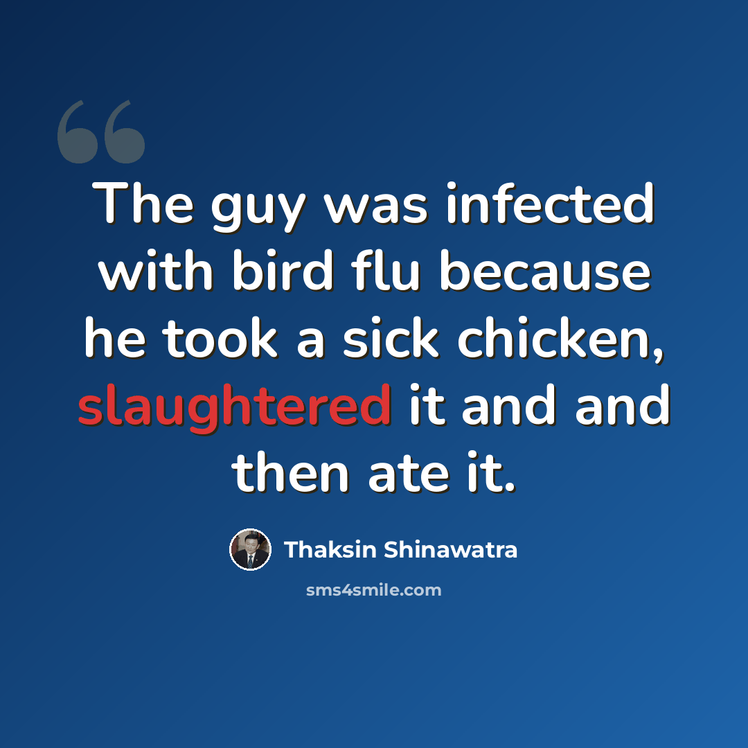 “The guy was infected with bird flu because he took a sick chicken, slaughtered it and and then ate it.” quote by Thaksin Shinawatra