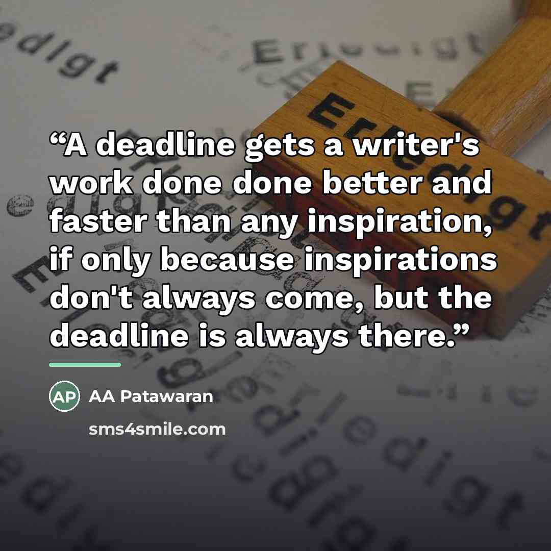 “A deadline gets a writer's work done done better and faster than any inspiration, if only because inspirations don't always come, but the deadline is always there.” quote by AA Patawaran