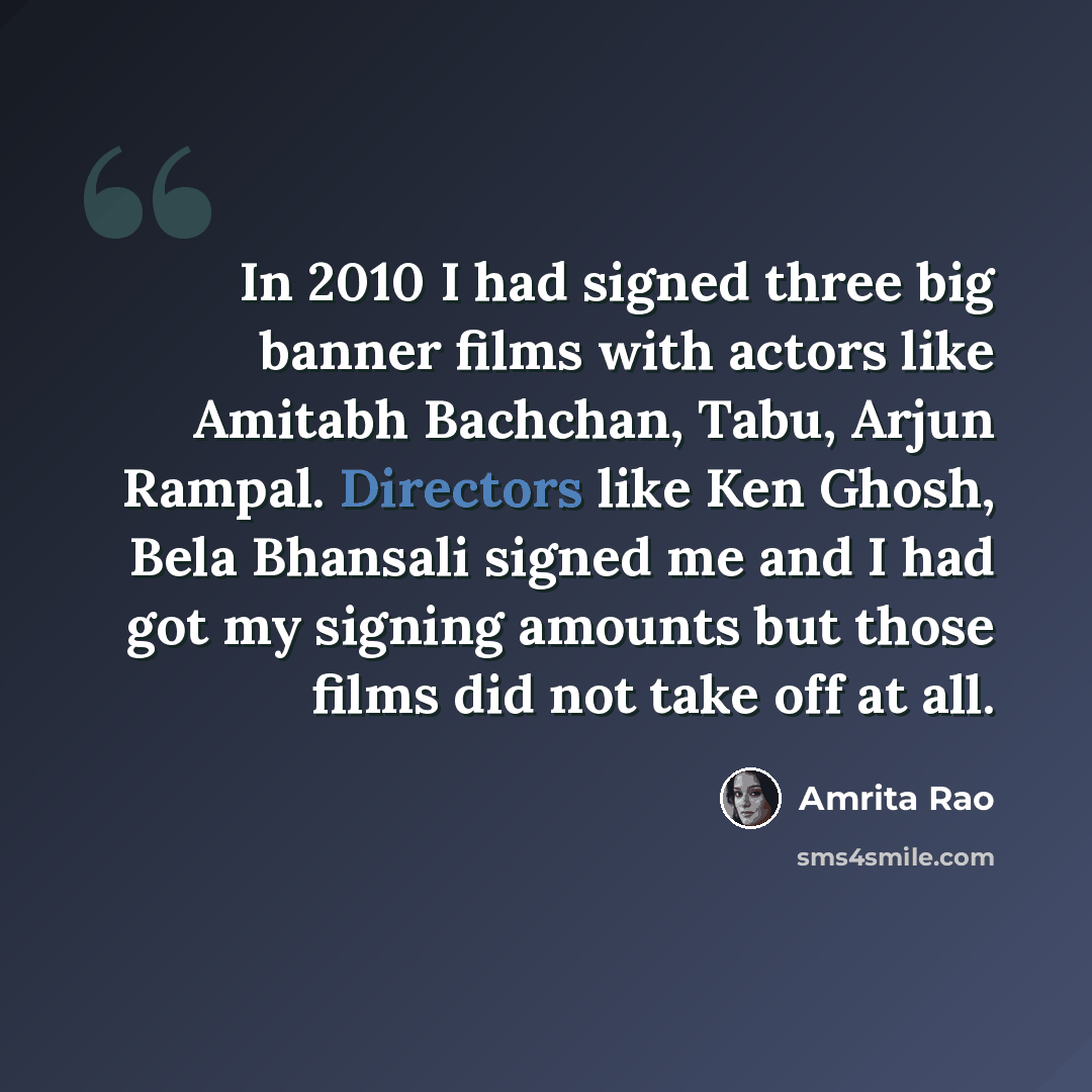 “In 2010 I had signed three big banner films with actors like Amitabh Bachchan, Tabu, Arjun Rampal. Directors like Ken Ghosh, Bela Bhansali signed me and I had got my signing amounts but those films did not take off at all.” quote by Amrita Rao