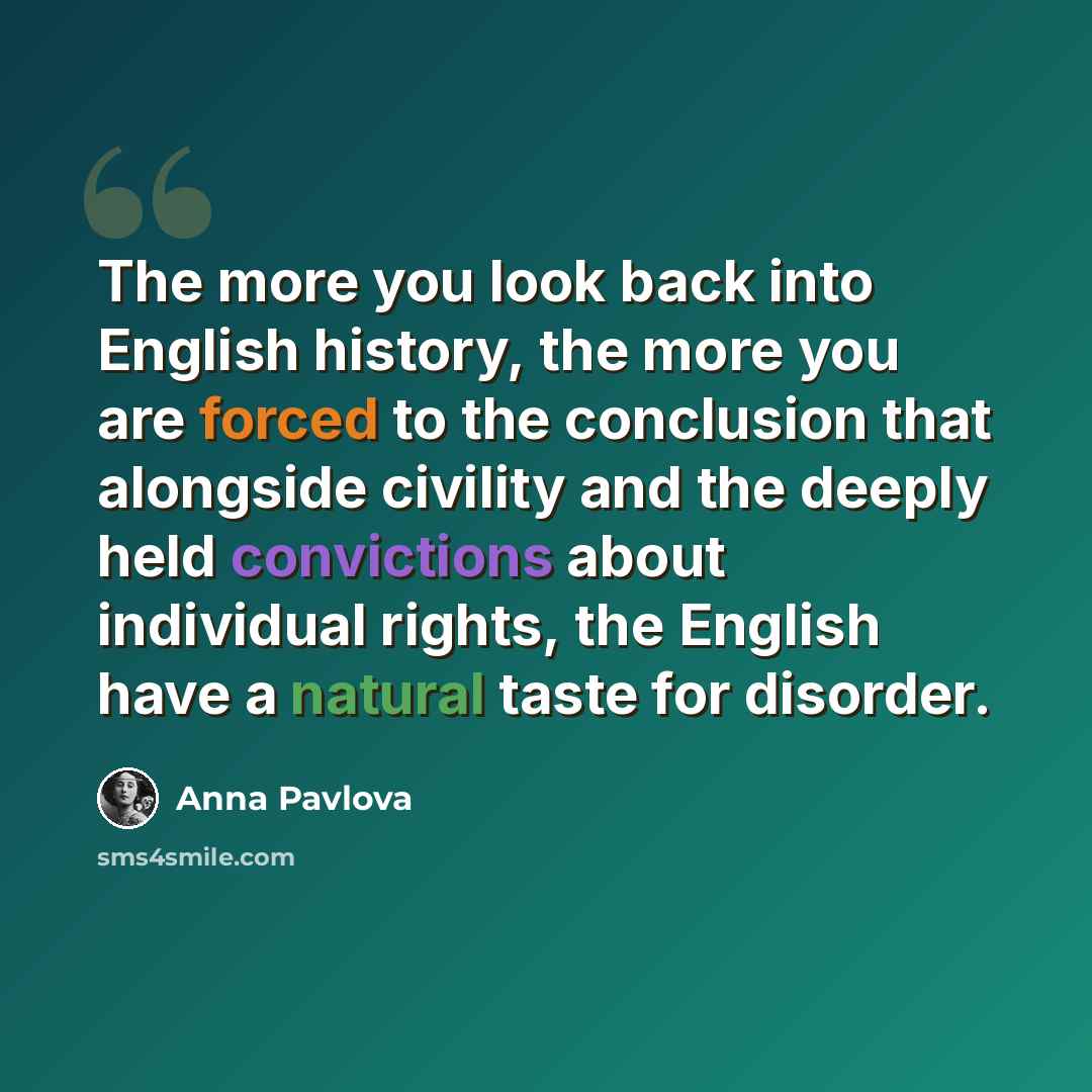 “The more you look back into English history, the more you are forced to the conclusion that alongside civility and the deeply held convictions about individual rights, the English have a natural taste for disorder.” quote by Anna Pavlova