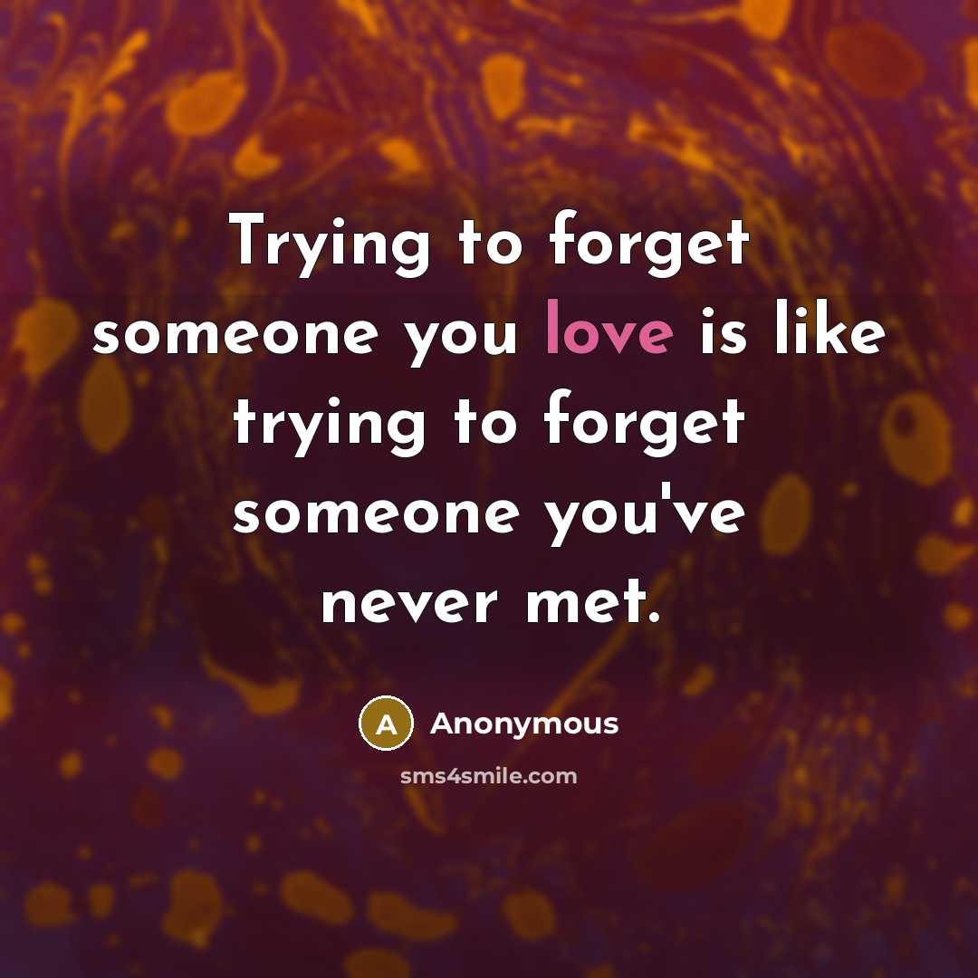 “Trying to forget someone you love is like trying to forget someone you've never met.” quote by Anonymous