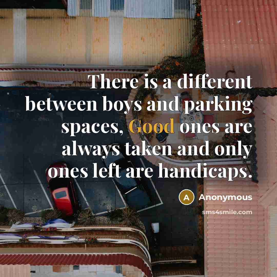 “There is a different between boys and parking spaces, Good ones are always taken and only ones left are handicaps.” quote by Anonymous