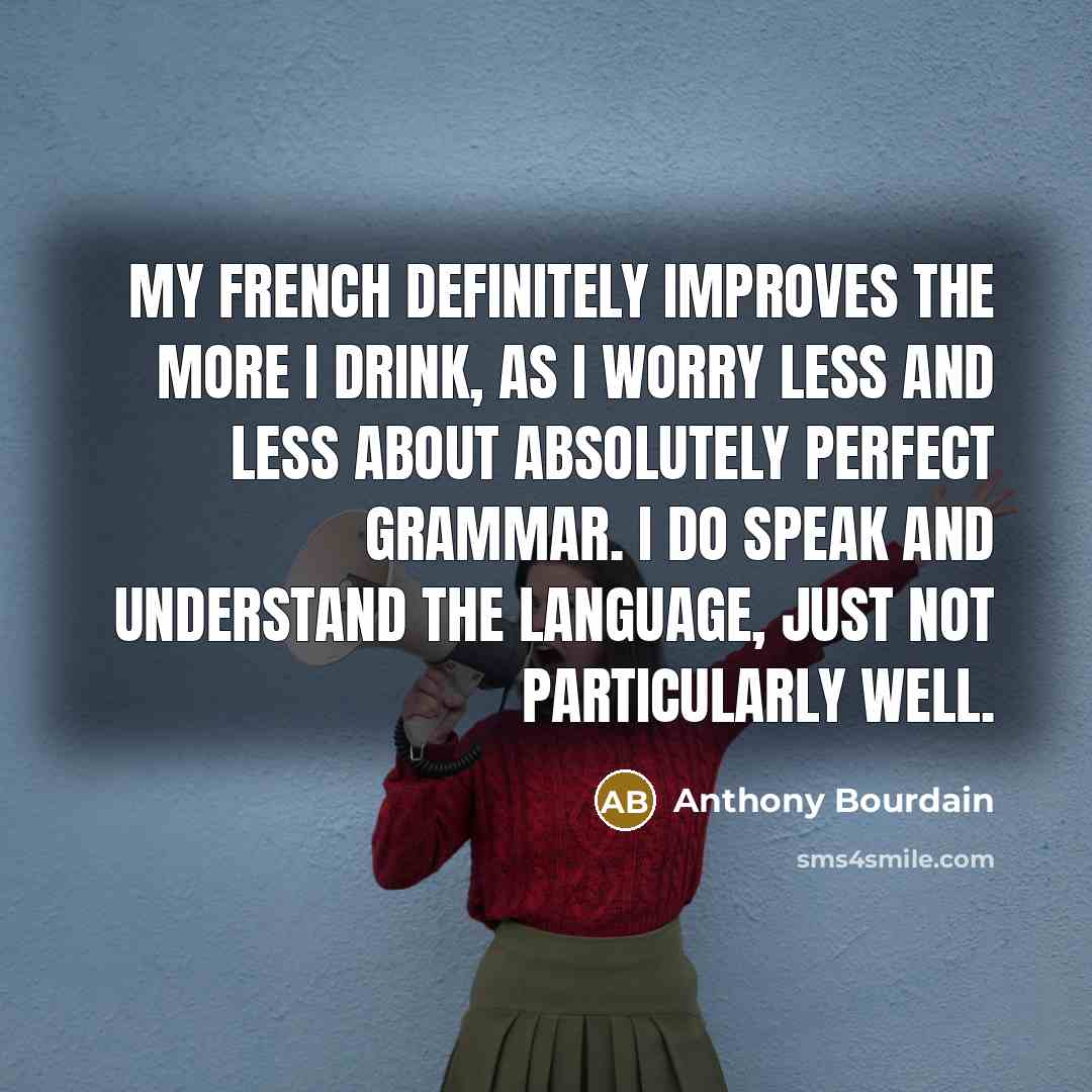 “My French definitely improves the more I drink, as I worry less and less about absolutely perfect grammar. I do speak and understand the language, just not particularly well.” quote by Anthony Bourdain