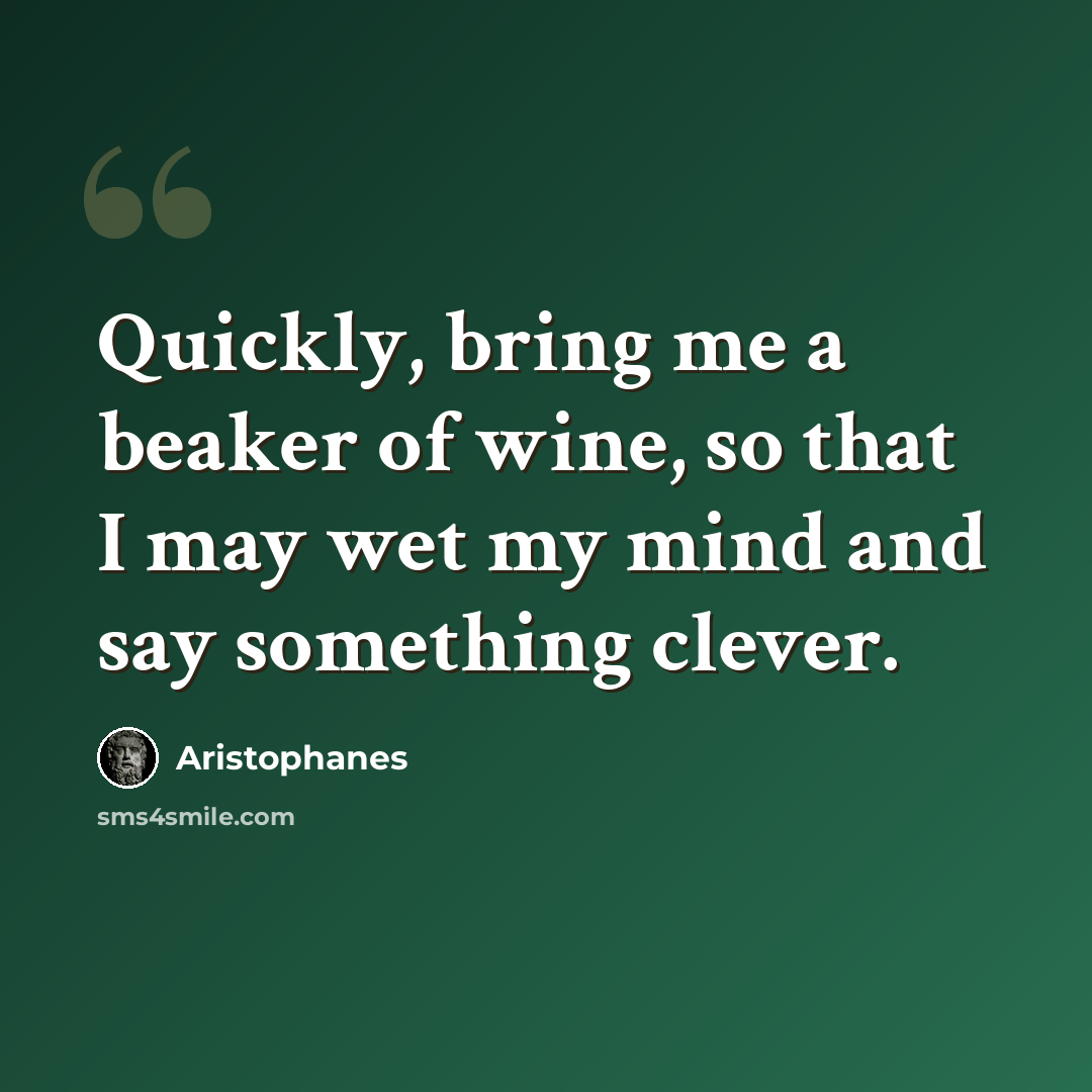 “Quickly, bring me a beaker of wine, so that I may wet my mind and say something clever.” quote by Aristophanes