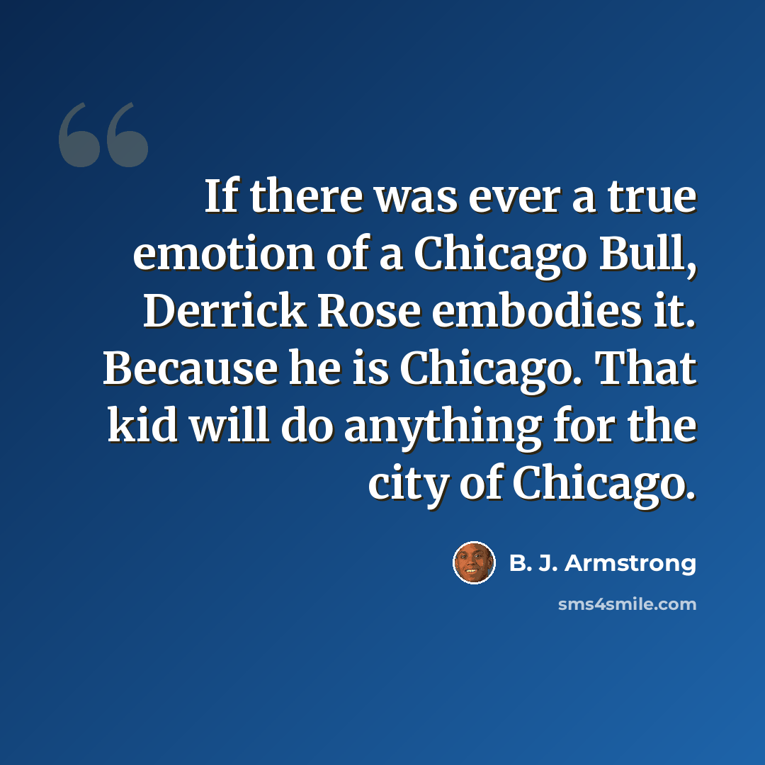 “If there was ever a true emotion of a Chicago Bull, Derrick Rose embodies it. Because he is Chicago. That kid will do anything for the city of Chicago.” quote by B. J. Armstrong