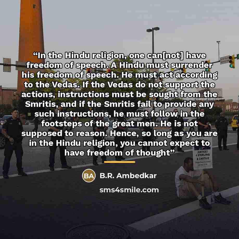 “In the Hindu religion, one can[not] have freedom of speech. A Hindu must surrender his freedom of speech. He must act according to the Vedas. If the Vedas do not support the actions, instructions must be sought from the Smritis, and if the Smritis fail to provide any such instructions, he must…” quote by B.R. Ambedkar