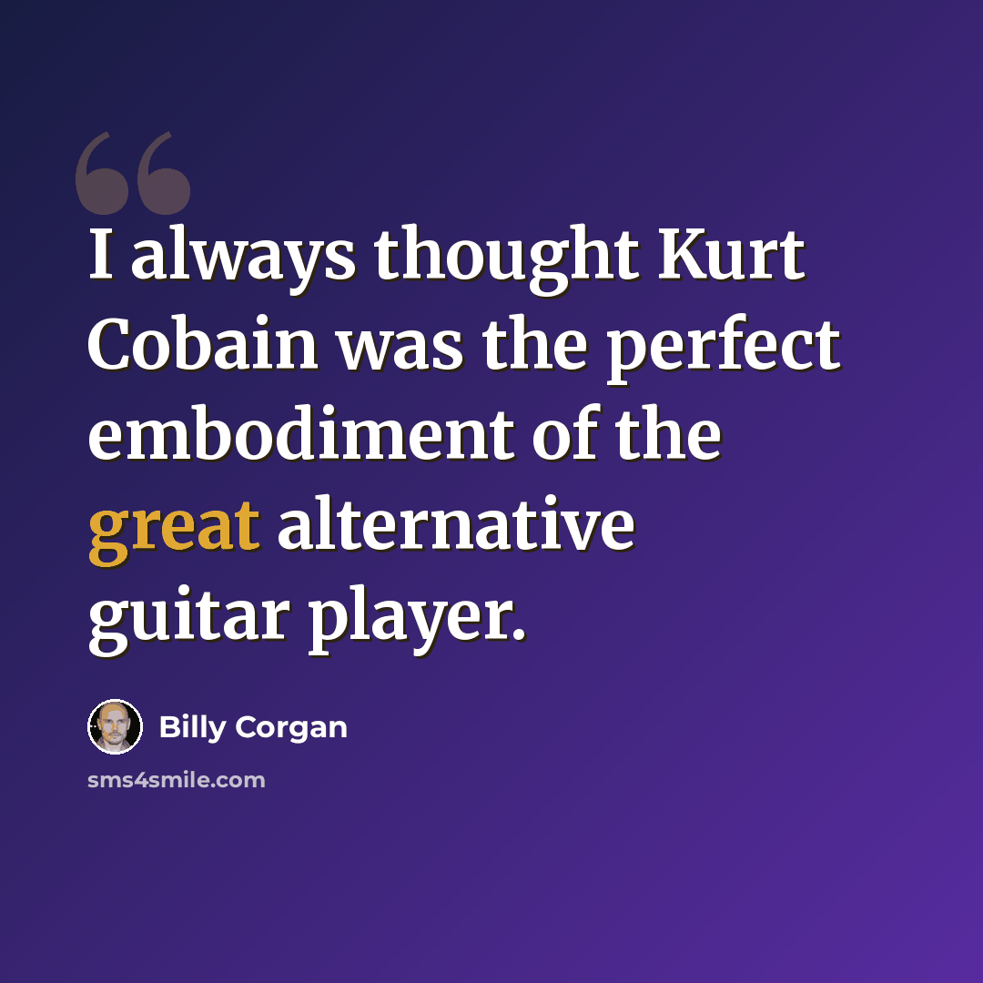 “I always thought Kurt Cobain was the perfect embodiment of the great alternative guitar player.” quote by Billy Corgan