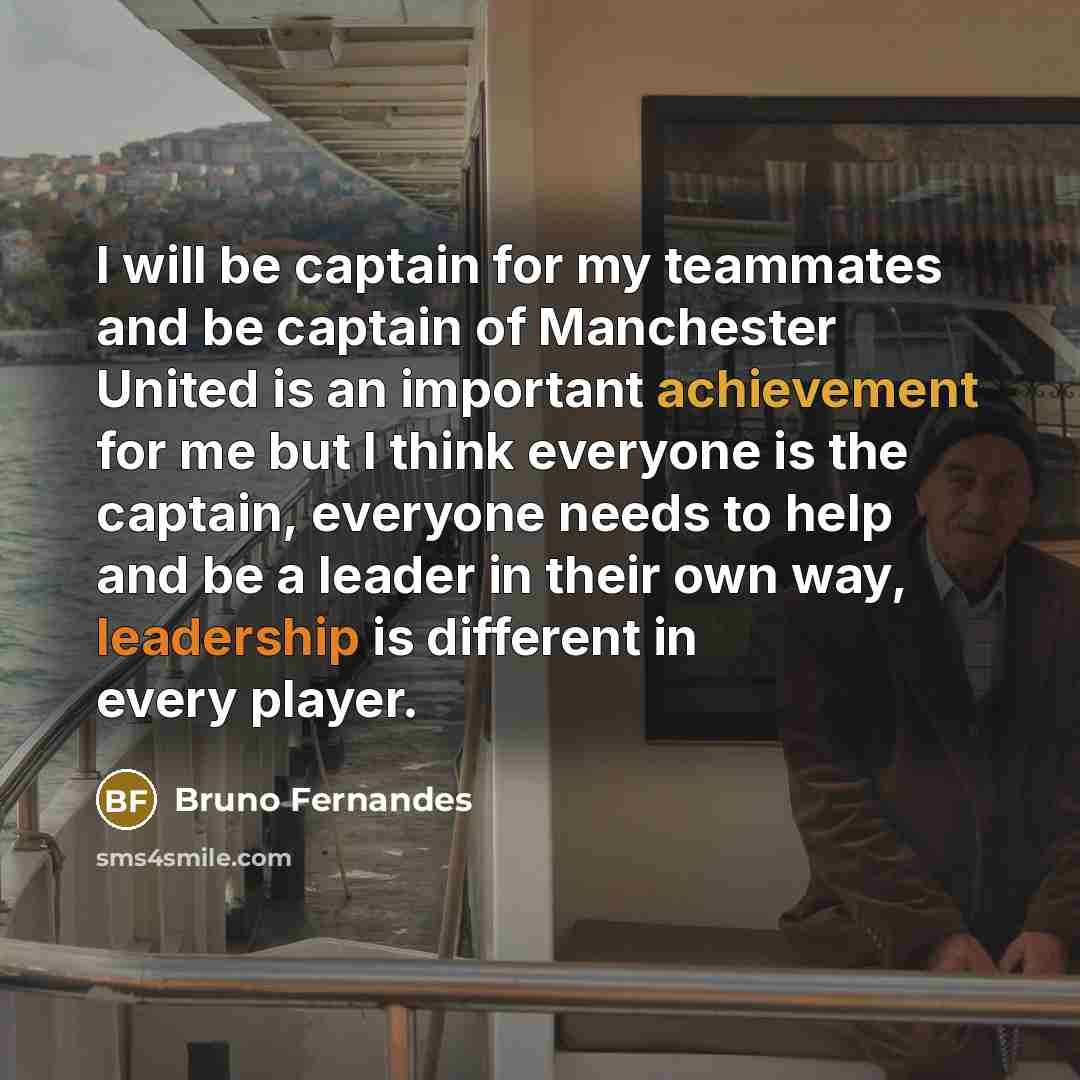 “I will be captain for my teammates and be captain of Manchester United is an important achievement for me but I think everyone is the captain, everyone needs to help and be a leader in their own way, leadership is different in every player.” quote by Bruno Fernandes