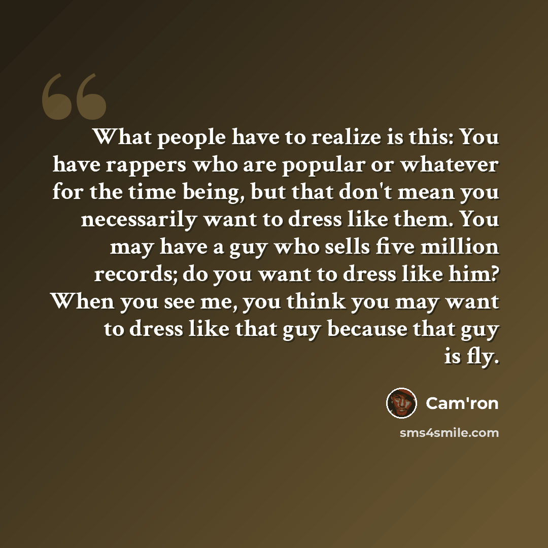 “What people have to realize is this: You have rappers who are popular or whatever for the time being, but that don't mean you necessarily want to dress like them. You may have a guy who sells five million records; do you want to dress like him? When you see me, you think you may want to dress like…” quote by Cam'ron