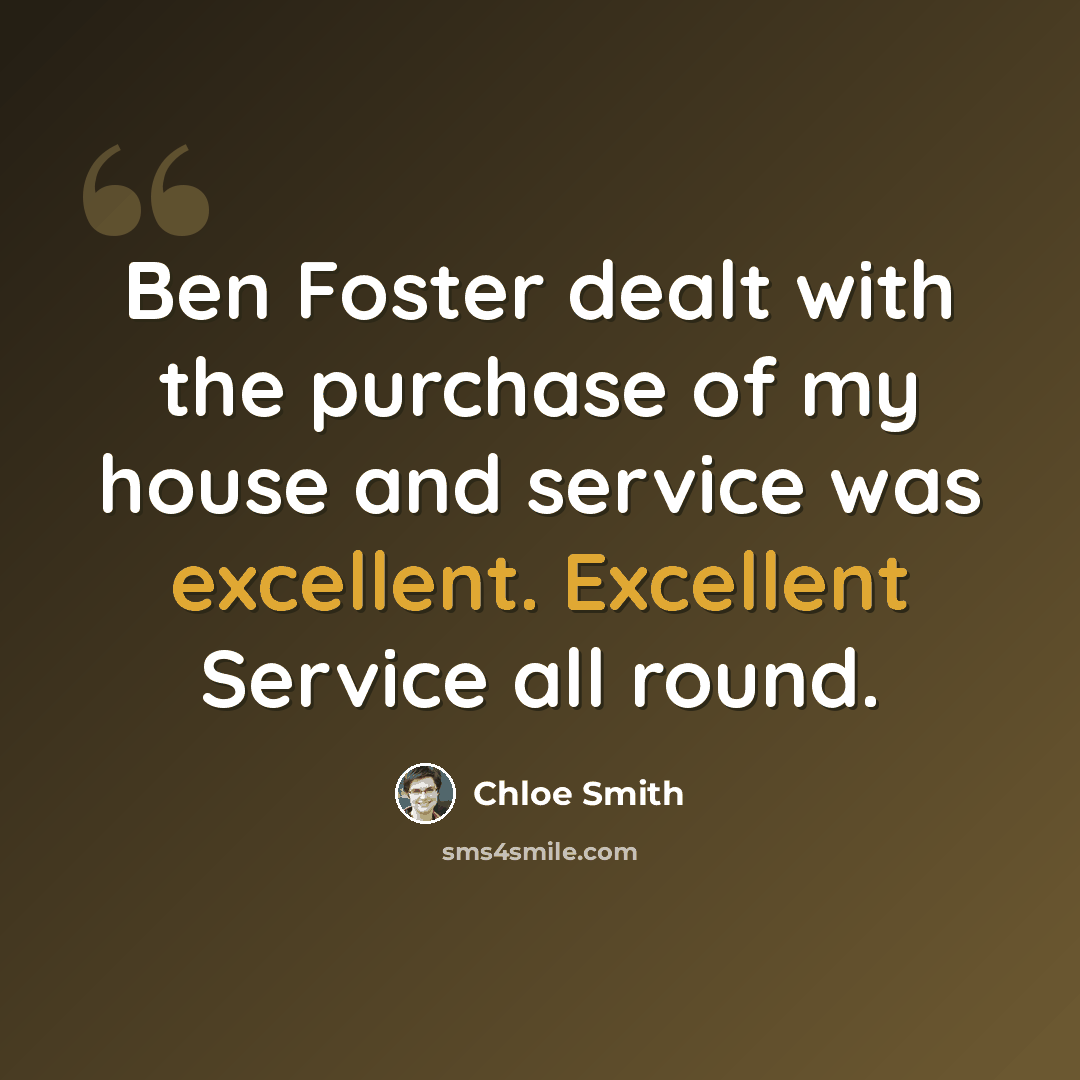 “Ben Foster dealt with the purchase of my house and service was excellent. Excellent Service all round.” quote by Chloe Smith