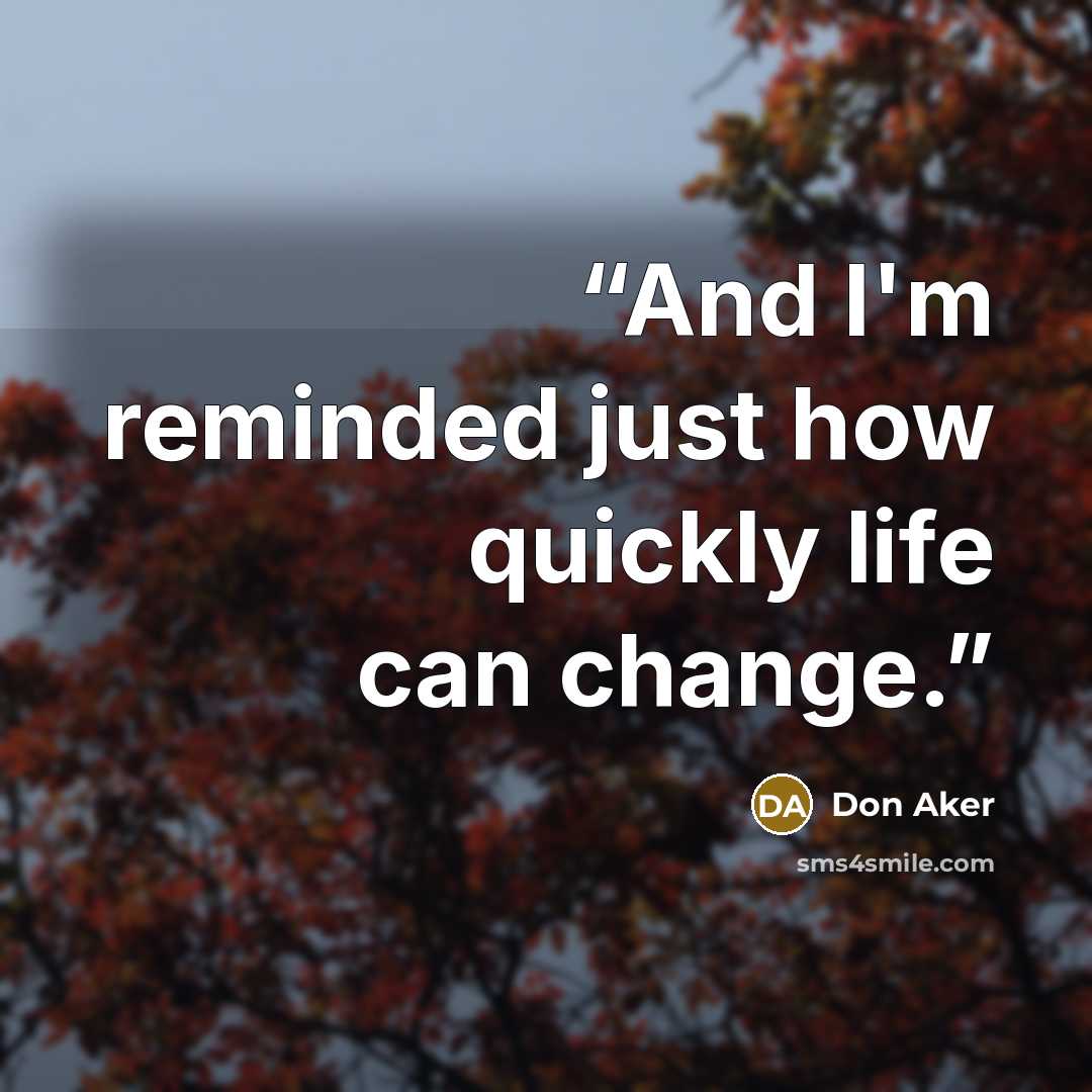 “And I'm reminded just how quickly life can change.” quote by Don Aker