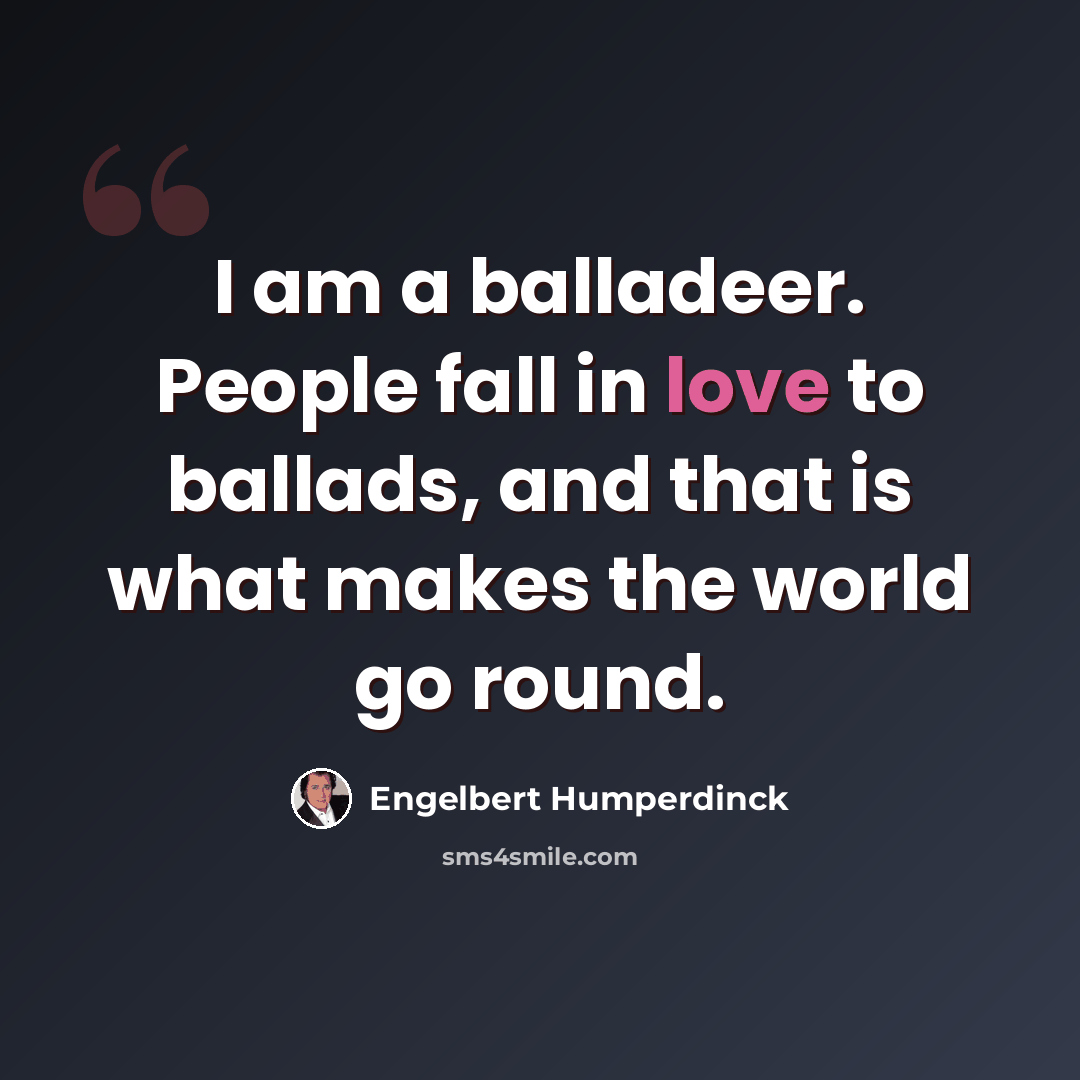 “I am a balladeer. People fall in love to ballads, and that is what makes the world go round.” quote by Engelbert Humperdinck