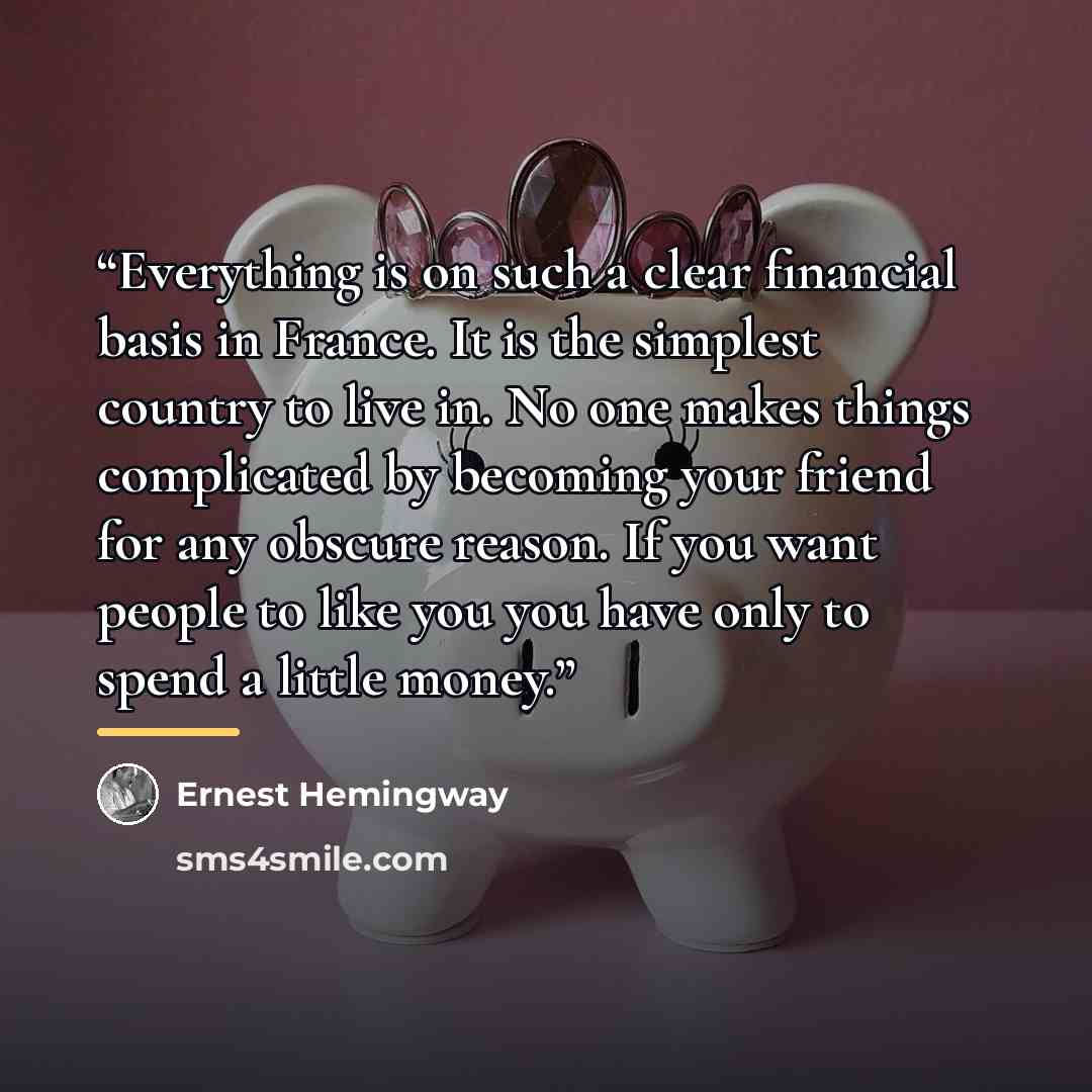“Everything is on such a clear financial basis in France. It is the simplest country to live in. No one makes things complicated by becoming your friend for any obscure reason. If you want people to like you you have only to spend a little money.” quote by Ernest Hemingway