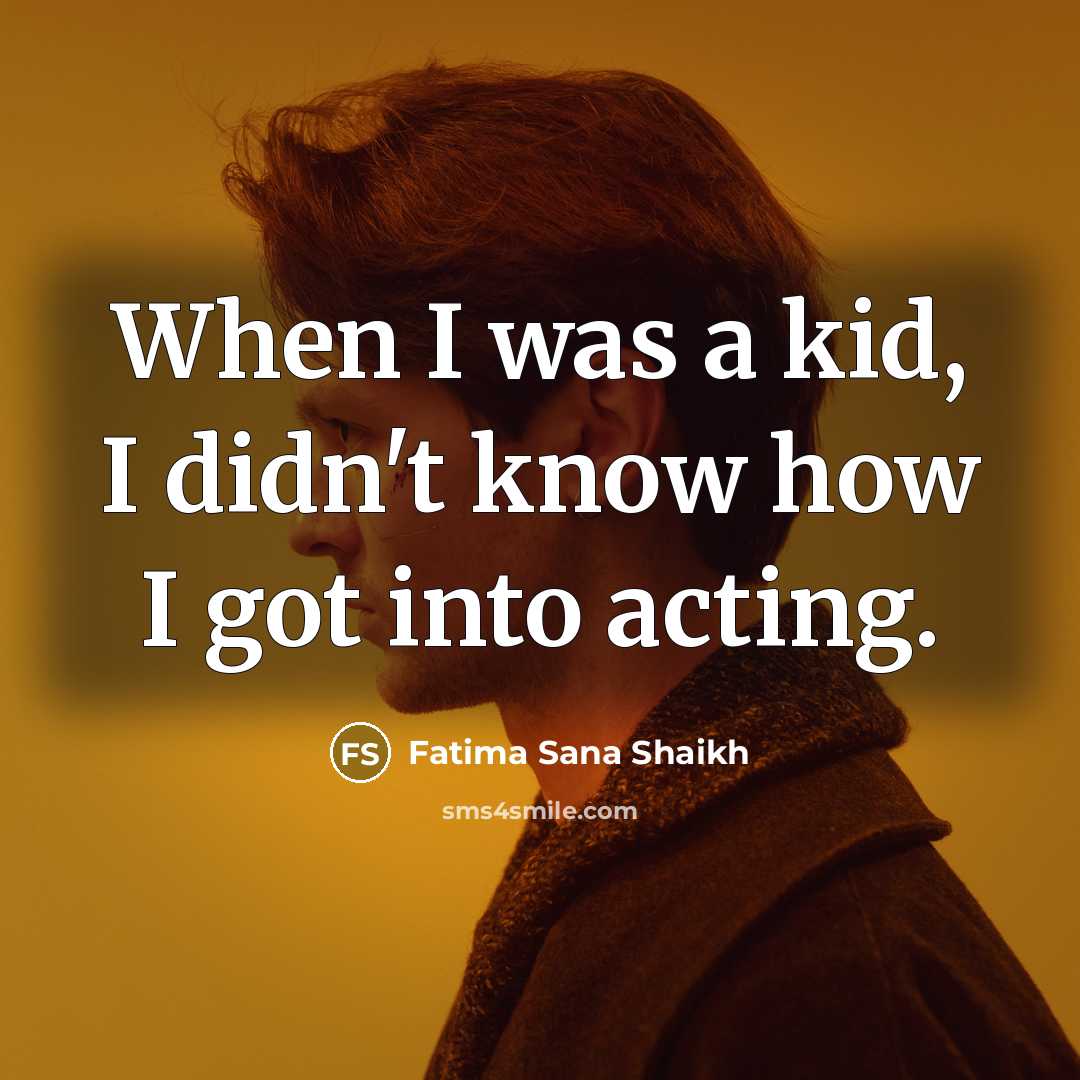 “When I was a kid, I didn't know how I got into acting.” quote by Fatima Sana Shaikh