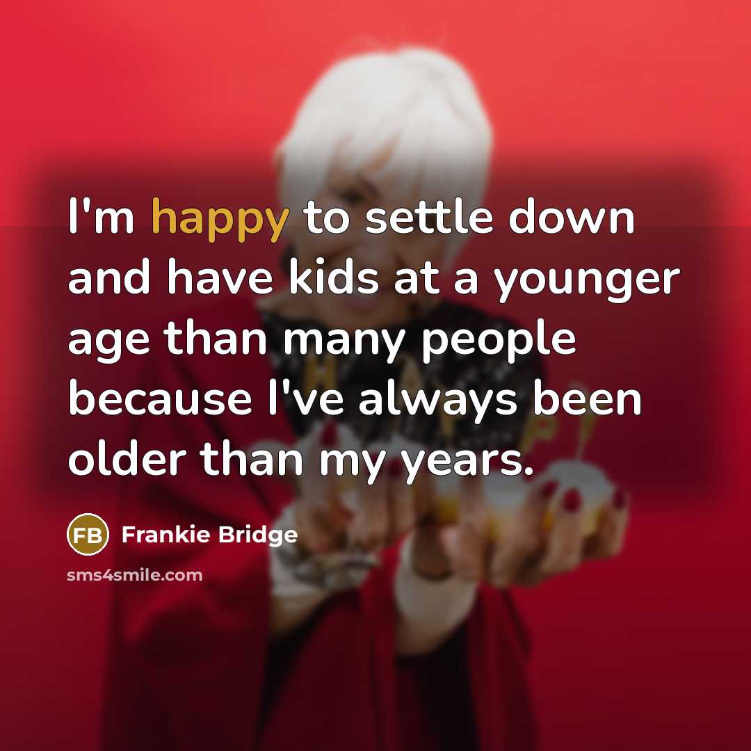 “I'm happy to settle down and have kids at a younger age than many people because I've always been older than my years.” quote by Frankie Bridge