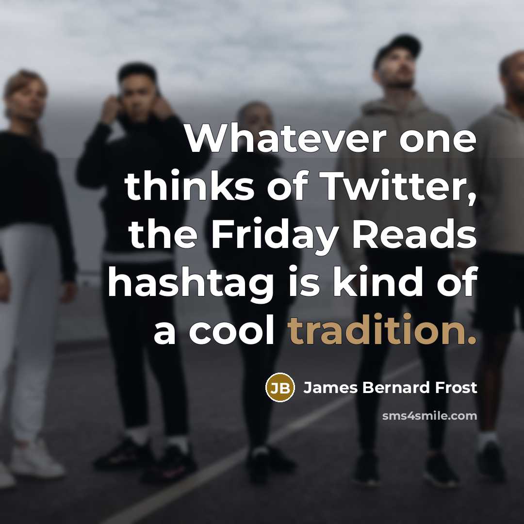 “Whatever one thinks of Twitter, the Friday Reads hashtag is kind of a cool tradition.” quote by James Bernard Frost