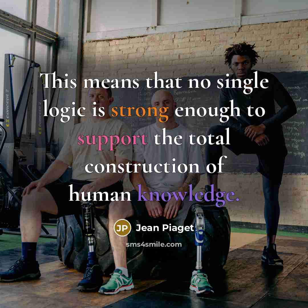 “This means that no single logic is strong enough to support the total construction of human knowledge.” quote by Jean Piaget