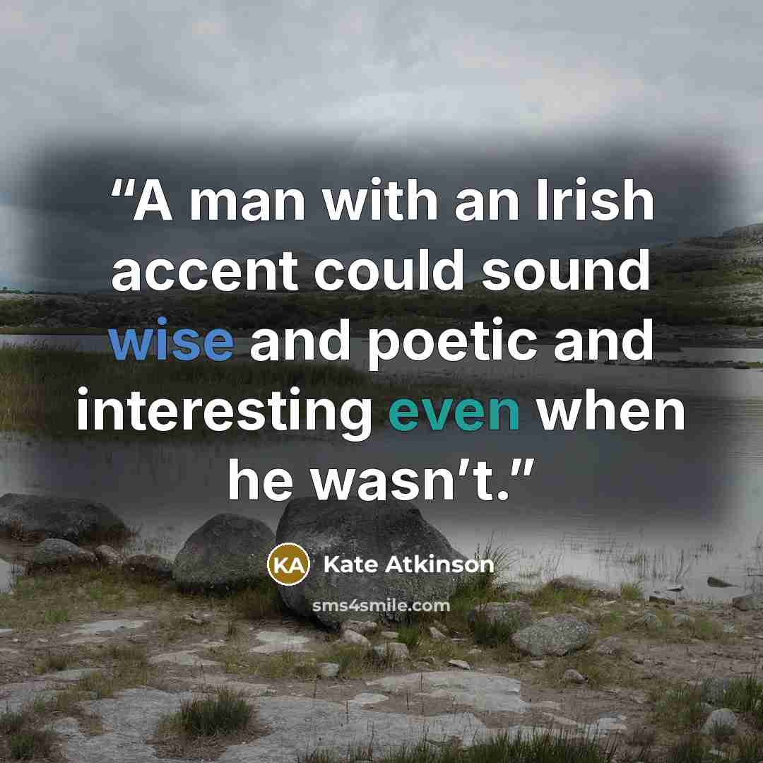“A man with an Irish accent could sound wise and poetic and interesting even when he wasn’t.” quote by Kate Atkinson