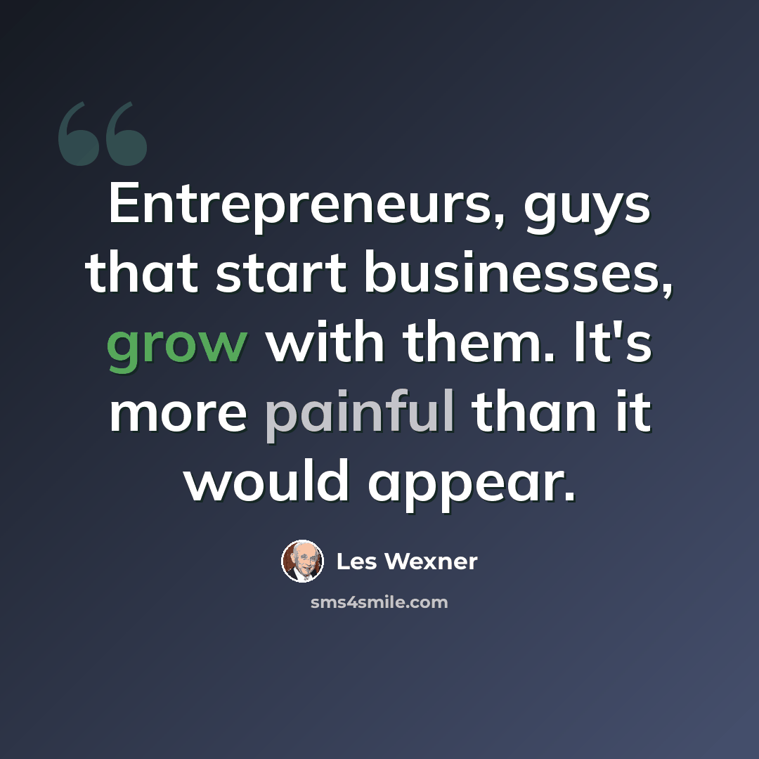 “Entrepreneurs, guys that start businesses, grow with them. It's more painful than it would appear.” quote by Les Wexner