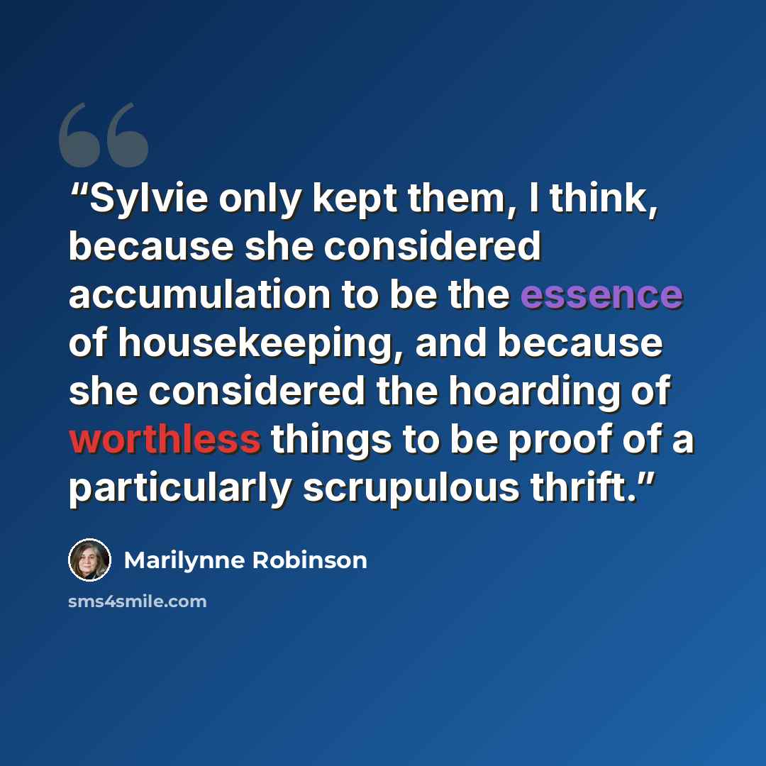 “Sylvie only kept them, I think, because she considered accumulation to be the essence of housekeeping, and because she considered the hoarding of worthless things to be proof of a particularly scrupulous thrift.” quote by Marilynne Robinson
