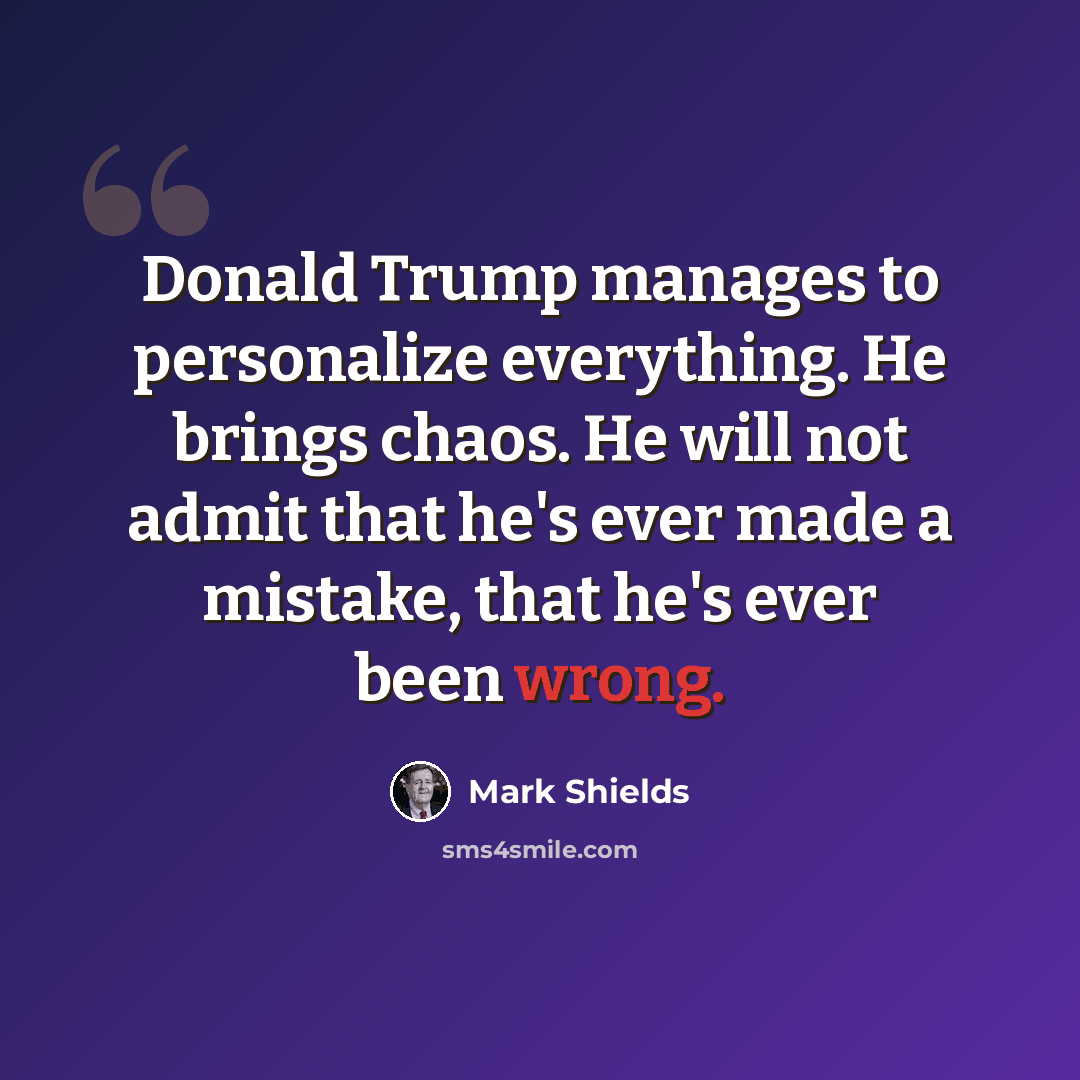 “Donald Trump manages to personalize everything. He brings chaos. He will not admit that he's ever made a mistake, that he's ever been wrong.” quote by Mark Shields