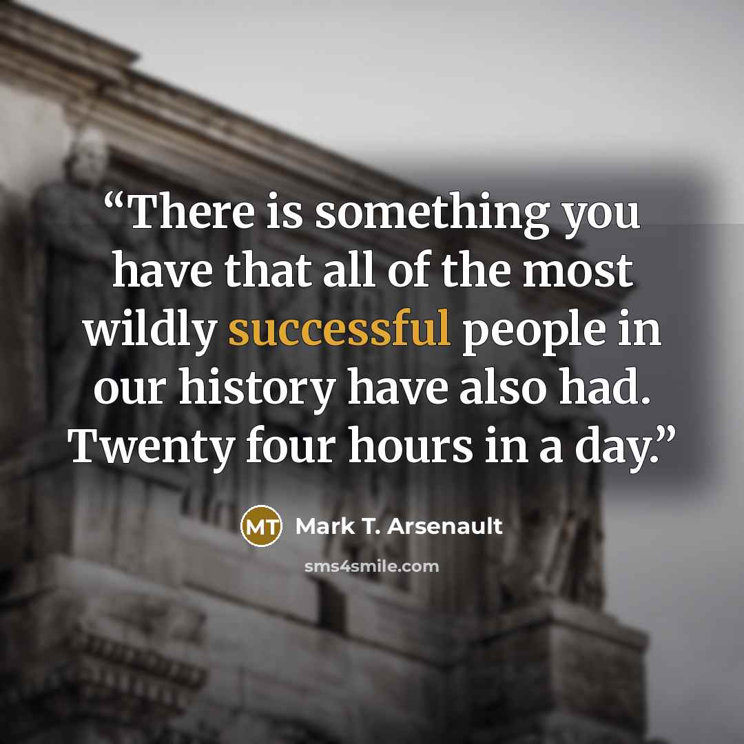 “There is something you have that all of the most wildly successful people in our history have also had. Twenty four hours in a day.” quote by Mark T. Arsenault