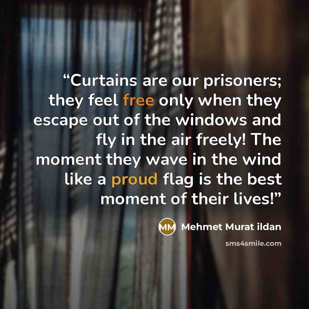 “Curtains are our prisoners; they feel free only when they escape out of the windows and fly in the air freely! The moment they wave in the wind like a proud flag is the best moment of their lives!” quote by Mehmet Murat ildan