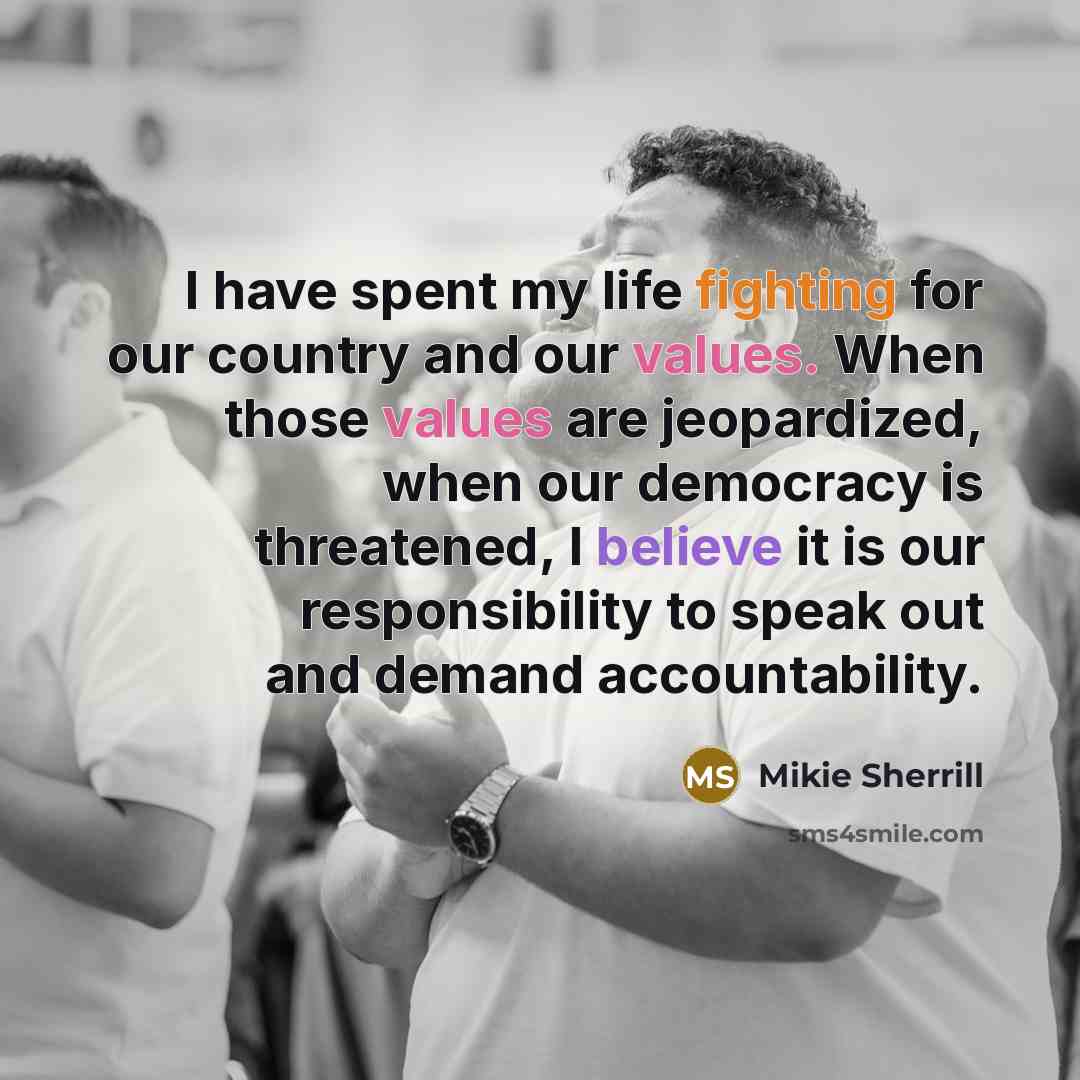 “I have spent my life fighting for our country and our values. When those values are jeopardized, when our democracy is threatened, I believe it is our responsibility to speak out and demand accountability.” quote by Mikie Sherrill
