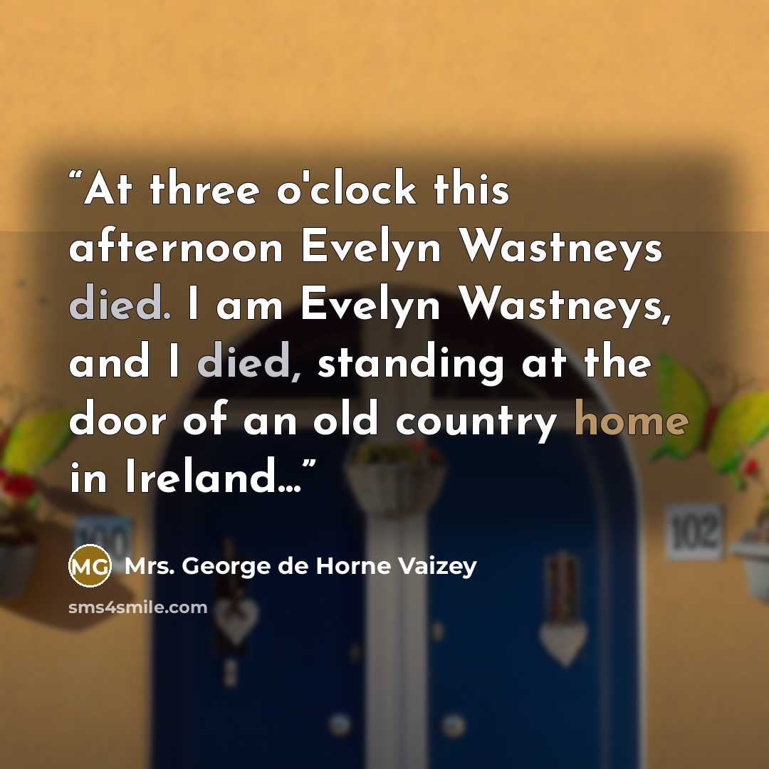 “At three o'clock this afternoon Evelyn Wastneys died. I am Evelyn Wastneys, and I died, standing at the door of an old country home in Ireland...” quote by Mrs. George de Horne Vaizey