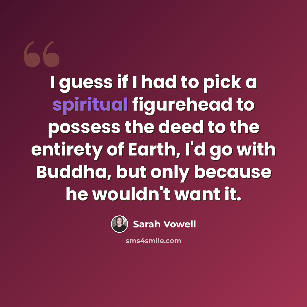“I guess if I had to pick a spiritual figurehead to possess the deed to the entirety of Earth, I'd go with Buddha, but only because he wouldn't want it.” quote by Sarah Vowell